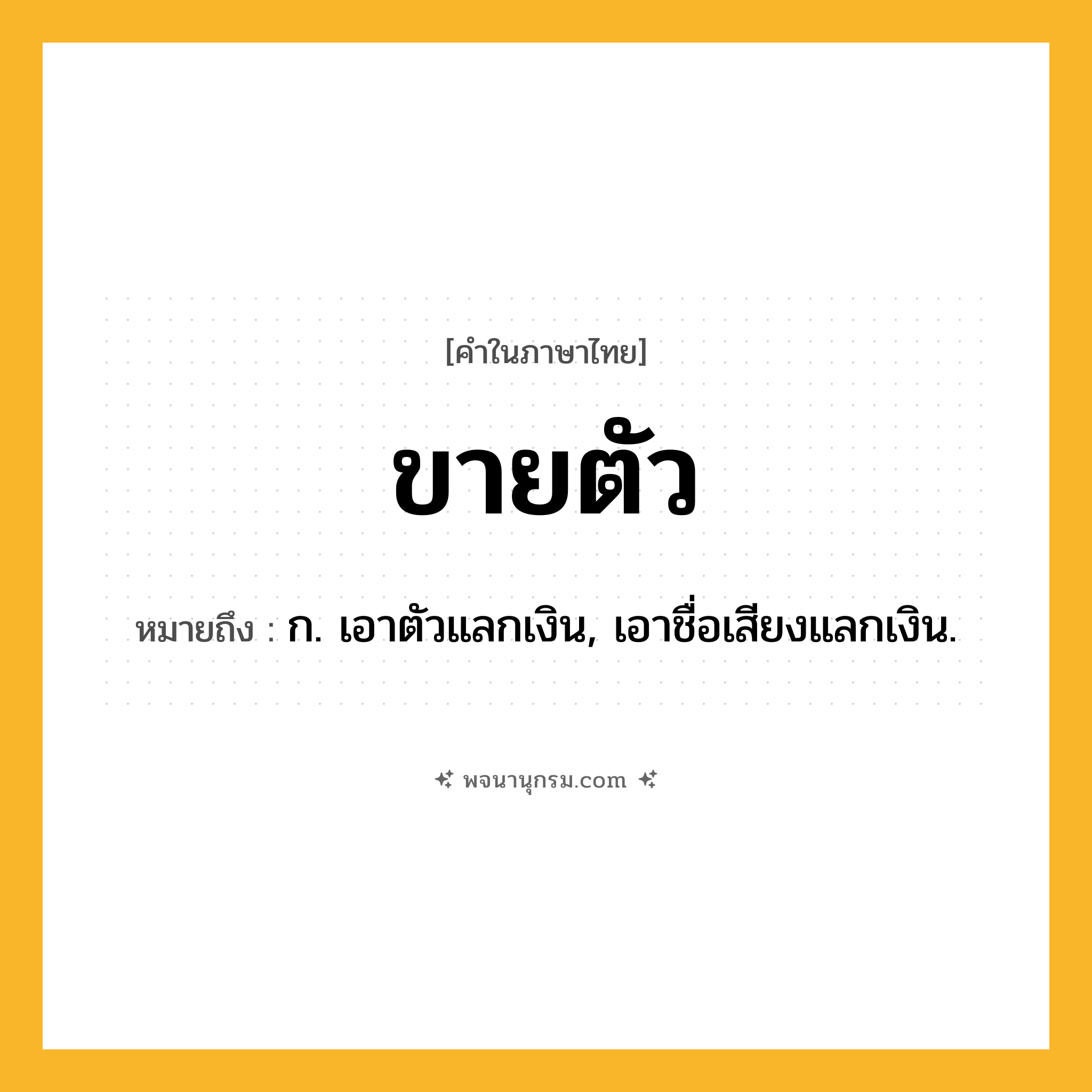 ขายตัว ความหมาย หมายถึงอะไร?, คำในภาษาไทย ขายตัว หมายถึง ก. เอาตัวแลกเงิน, เอาชื่อเสียงแลกเงิน.
