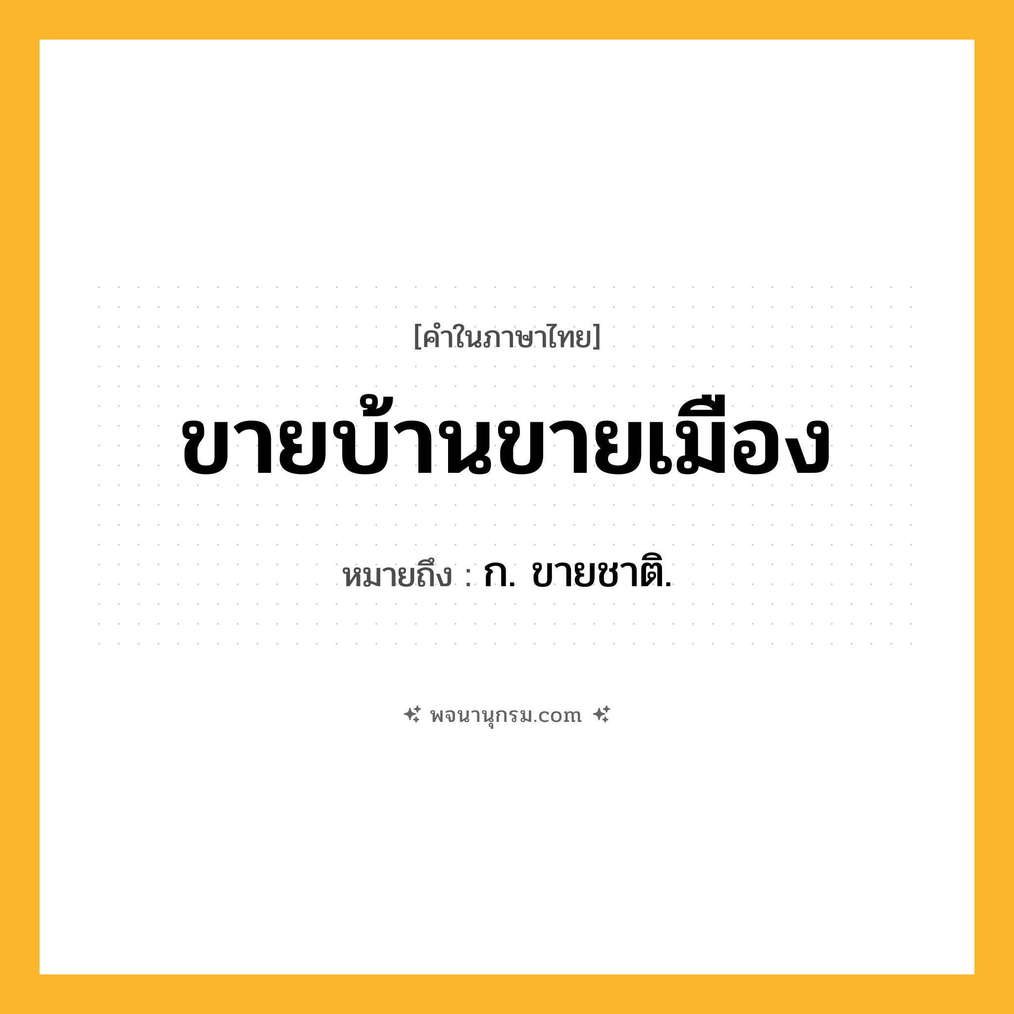 ขายบ้านขายเมือง ความหมาย หมายถึงอะไร?, คำในภาษาไทย ขายบ้านขายเมือง หมายถึง ก. ขายชาติ.