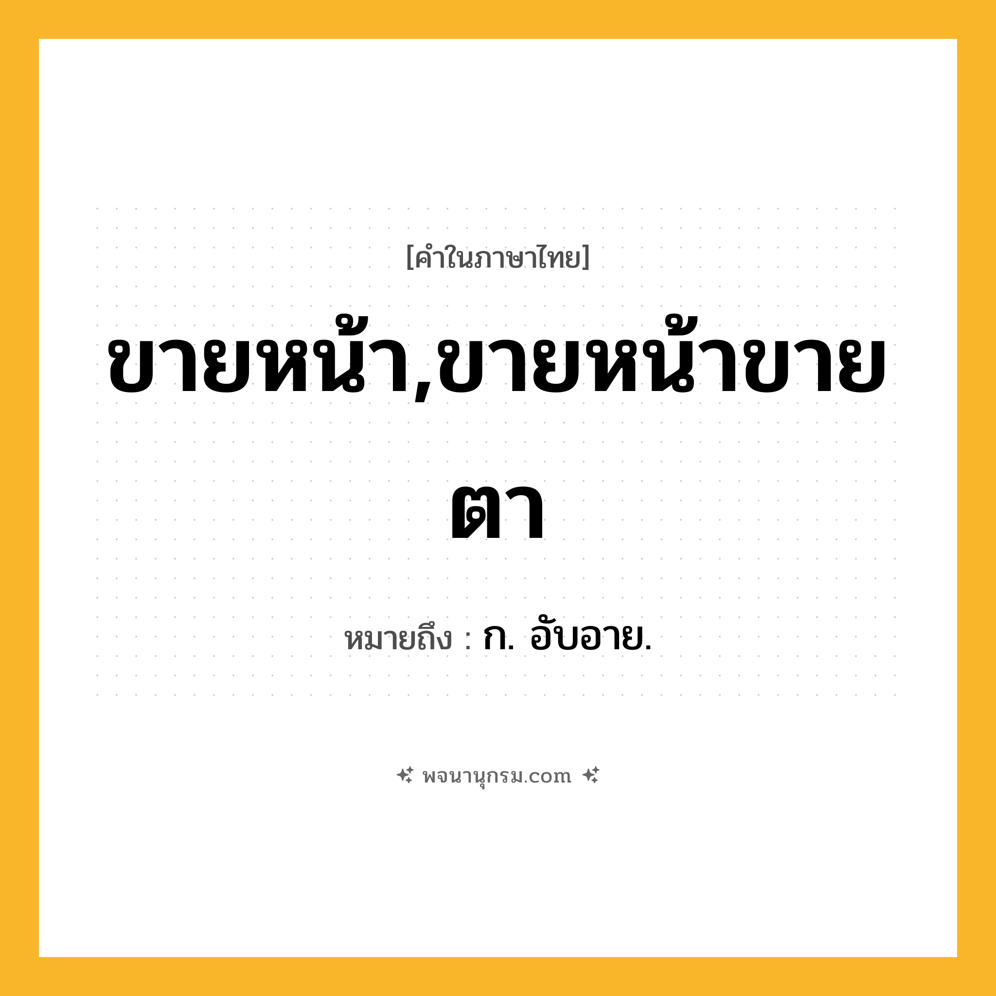ขายหน้า,ขายหน้าขายตา ความหมาย หมายถึงอะไร?, คำในภาษาไทย ขายหน้า,ขายหน้าขายตา หมายถึง ก. อับอาย.