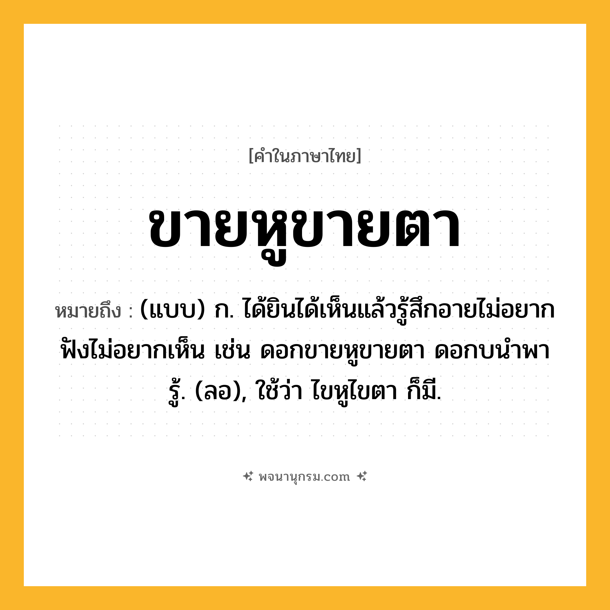 ขายหูขายตา ความหมาย หมายถึงอะไร?, คำในภาษาไทย ขายหูขายตา หมายถึง (แบบ) ก. ได้ยินได้เห็นแล้วรู้สึกอายไม่อยากฟังไม่อยากเห็น เช่น ดอกขายหูขายตา ดอกบนำพารู้. (ลอ), ใช้ว่า ไขหูไขตา ก็มี.