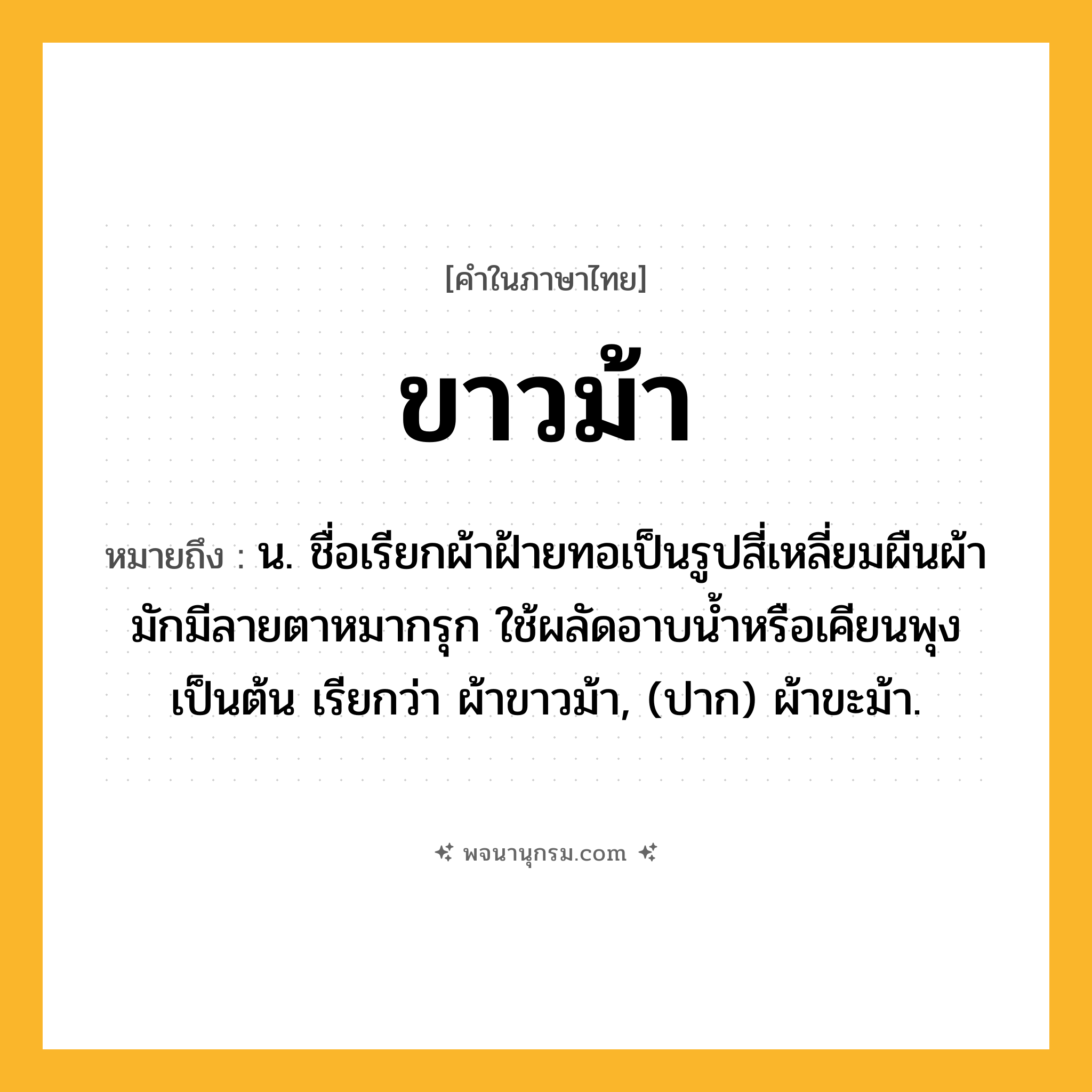 ขาวม้า ความหมาย หมายถึงอะไร?, คำในภาษาไทย ขาวม้า หมายถึง น. ชื่อเรียกผ้าฝ้ายทอเป็นรูปสี่เหลี่ยมผืนผ้า มักมีลายตาหมากรุก ใช้ผลัดอาบนํ้าหรือเคียนพุงเป็นต้น เรียกว่า ผ้าขาวม้า, (ปาก) ผ้าขะม้า.