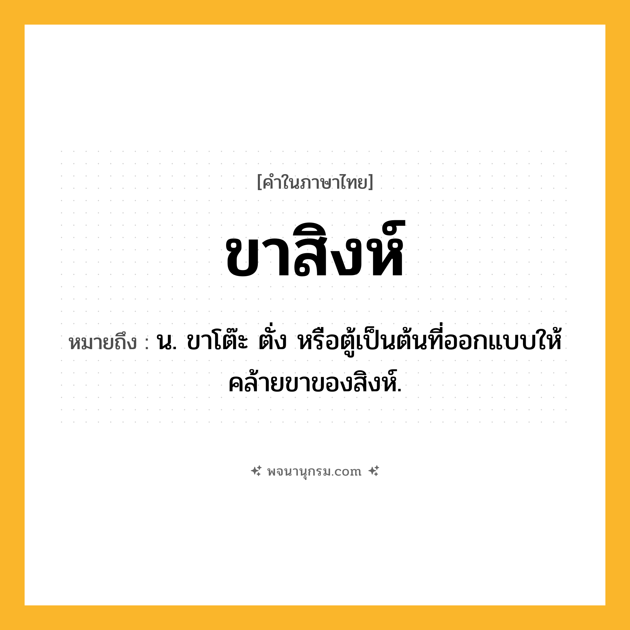 ขาสิงห์ ความหมาย หมายถึงอะไร?, คำในภาษาไทย ขาสิงห์ หมายถึง น. ขาโต๊ะ ตั่ง หรือตู้เป็นต้นที่ออกแบบให้คล้ายขาของสิงห์.