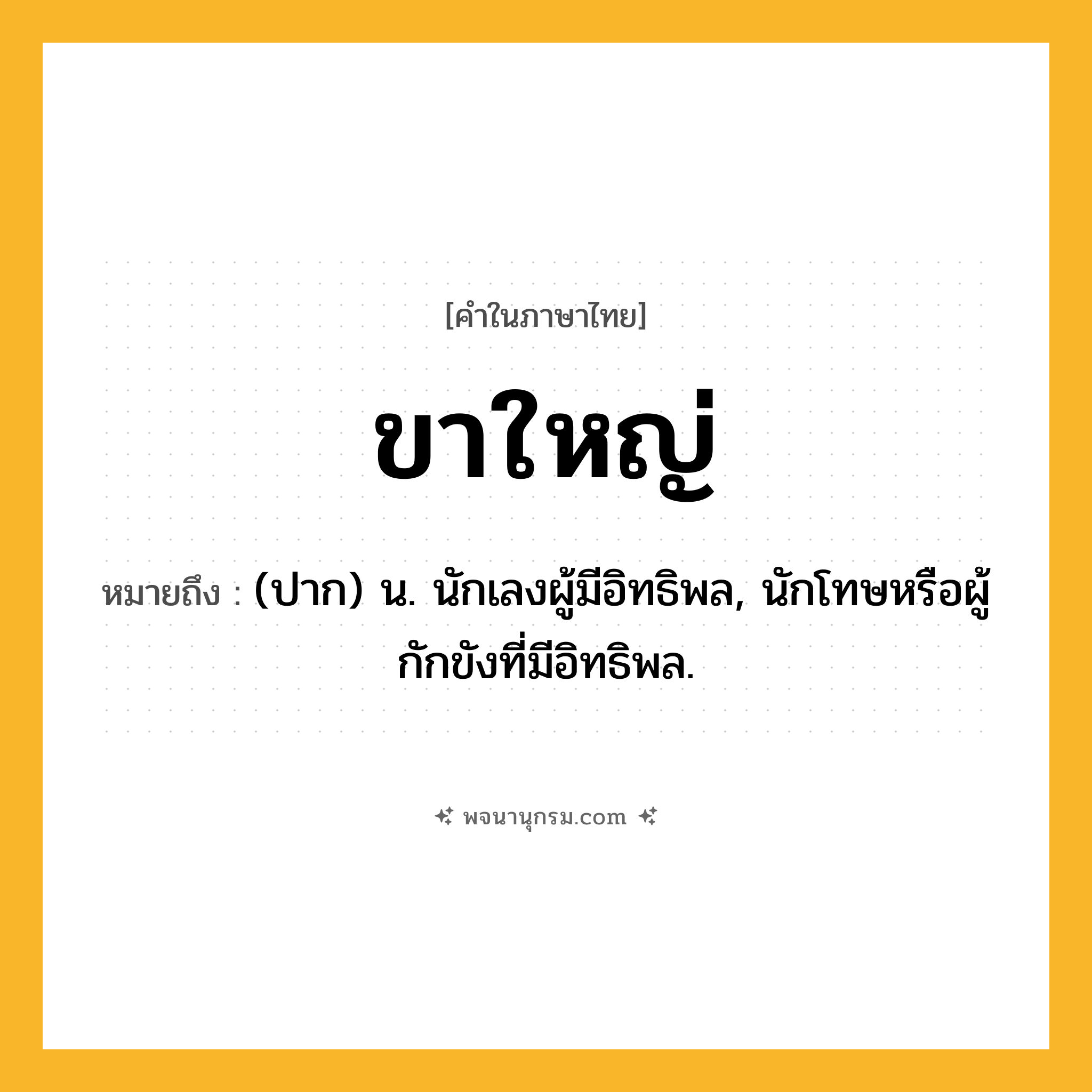 ขาใหญ่ ความหมาย หมายถึงอะไร?, คำในภาษาไทย ขาใหญ่ หมายถึง (ปาก) น. นักเลงผู้มีอิทธิพล, นักโทษหรือผู้กักขังที่มีอิทธิพล.