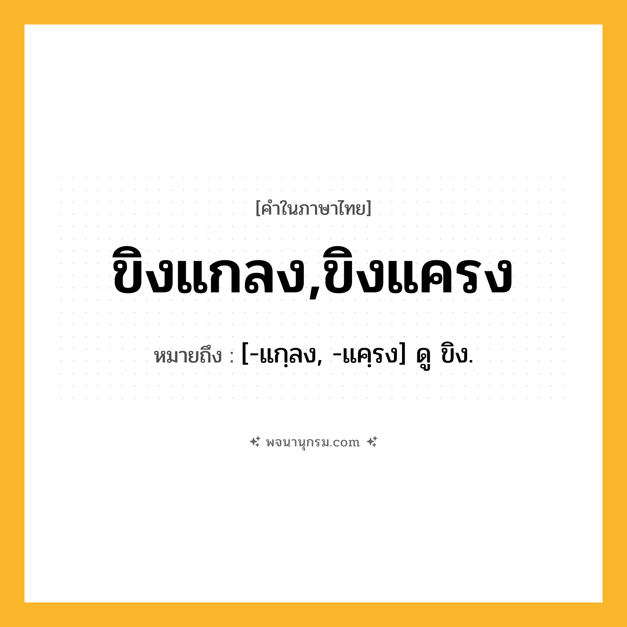 ขิงแกลง,ขิงแครง ความหมาย หมายถึงอะไร?, คำในภาษาไทย ขิงแกลง,ขิงแครง หมายถึง [-แกฺลง, -แคฺรง] ดู ขิง.