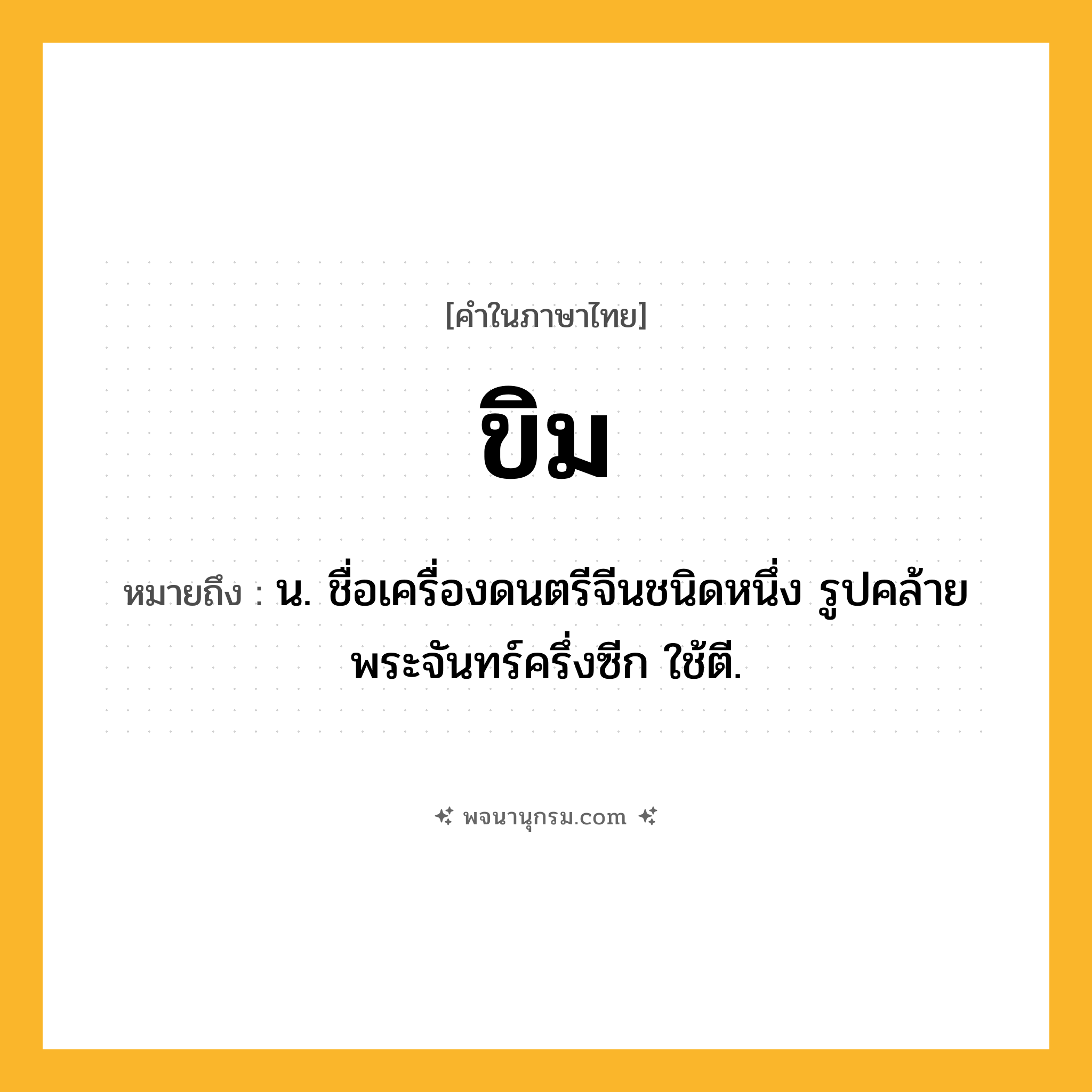 ขิม ความหมาย หมายถึงอะไร?, คำในภาษาไทย ขิม หมายถึง น. ชื่อเครื่องดนตรีจีนชนิดหนึ่ง รูปคล้ายพระจันทร์ครึ่งซีก ใช้ตี.