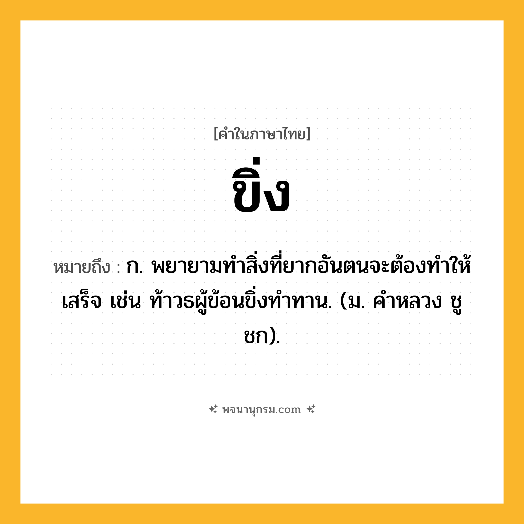 ขิ่ง ความหมาย หมายถึงอะไร?, คำในภาษาไทย ขิ่ง หมายถึง ก. พยายามทําสิ่งที่ยากอันตนจะต้องทําให้เสร็จ เช่น ท้าวธผู้ข้อนขิ่งทําทาน. (ม. คําหลวง ชูชก).