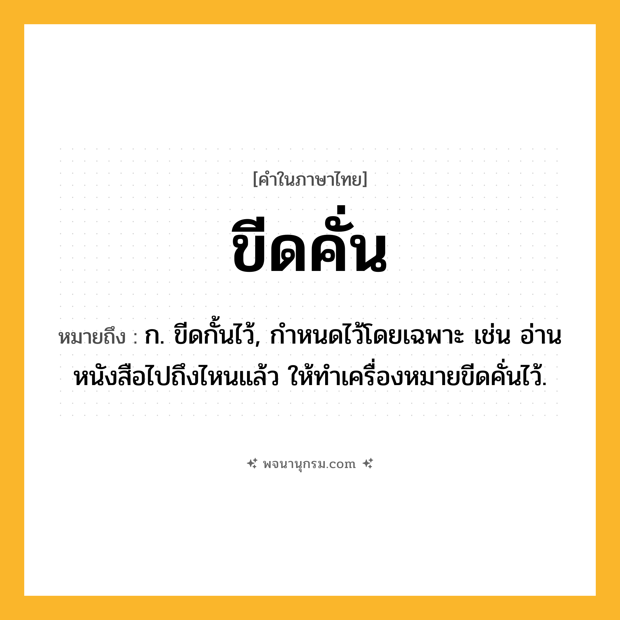 ขีดคั่น ความหมาย หมายถึงอะไร?, คำในภาษาไทย ขีดคั่น หมายถึง ก. ขีดกั้นไว้, กำหนดไว้โดยเฉพาะ เช่น อ่านหนังสือไปถึงไหนแล้ว ให้ทำเครื่องหมายขีดคั่นไว้.