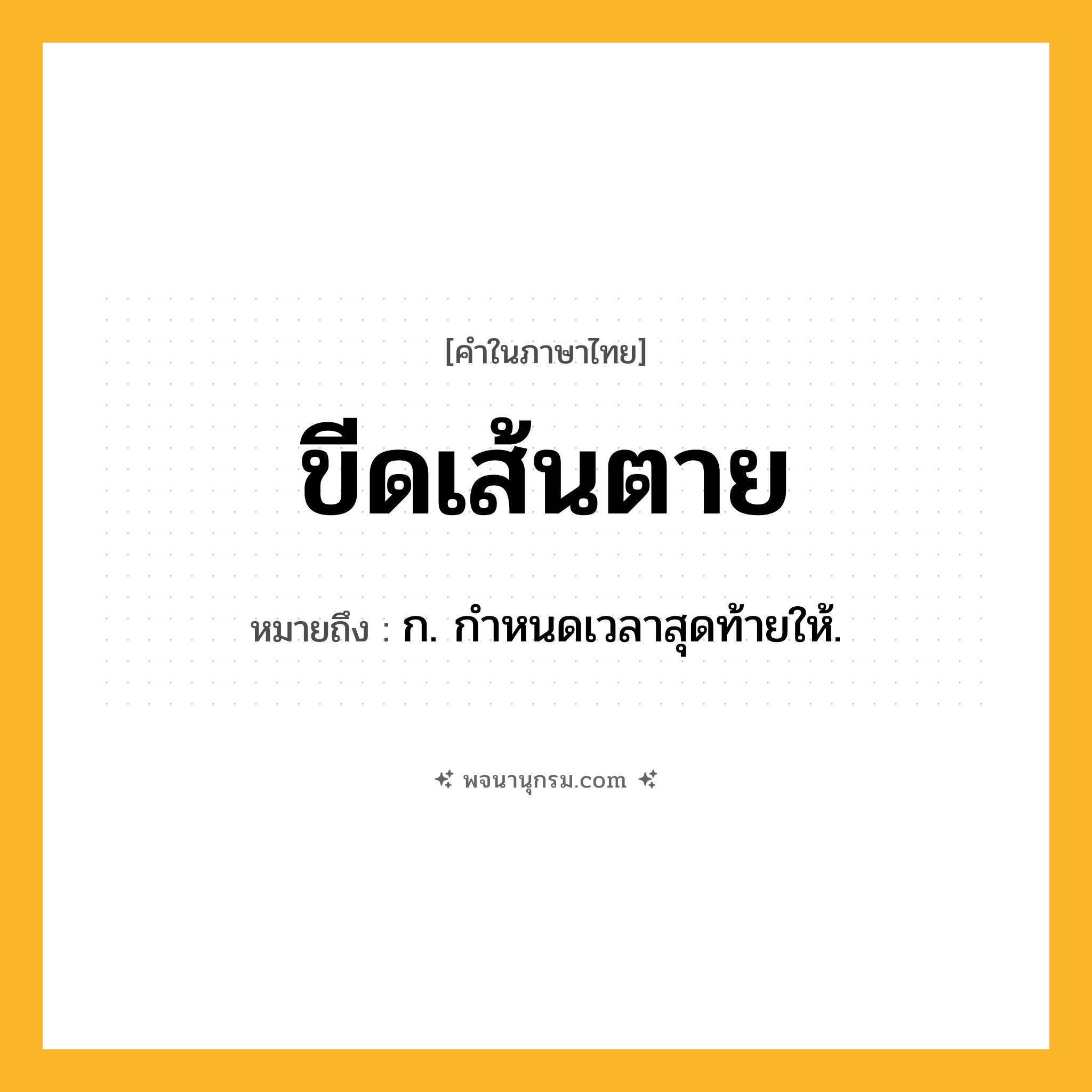 ขีดเส้นตาย ความหมาย หมายถึงอะไร?, คำในภาษาไทย ขีดเส้นตาย หมายถึง ก. กำหนดเวลาสุดท้ายให้.