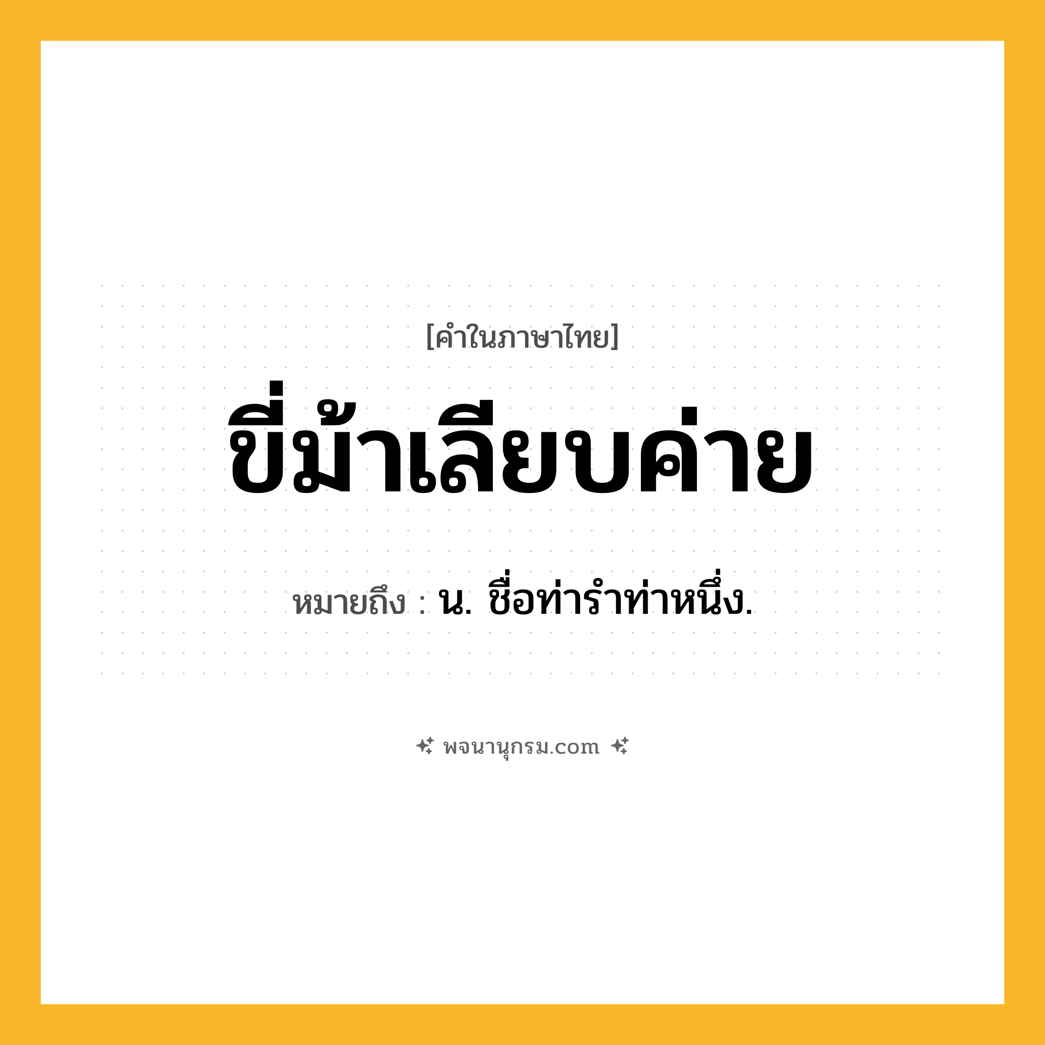 ขี่ม้าเลียบค่าย ความหมาย หมายถึงอะไร?, คำในภาษาไทย ขี่ม้าเลียบค่าย หมายถึง น. ชื่อท่ารำท่าหนึ่ง.