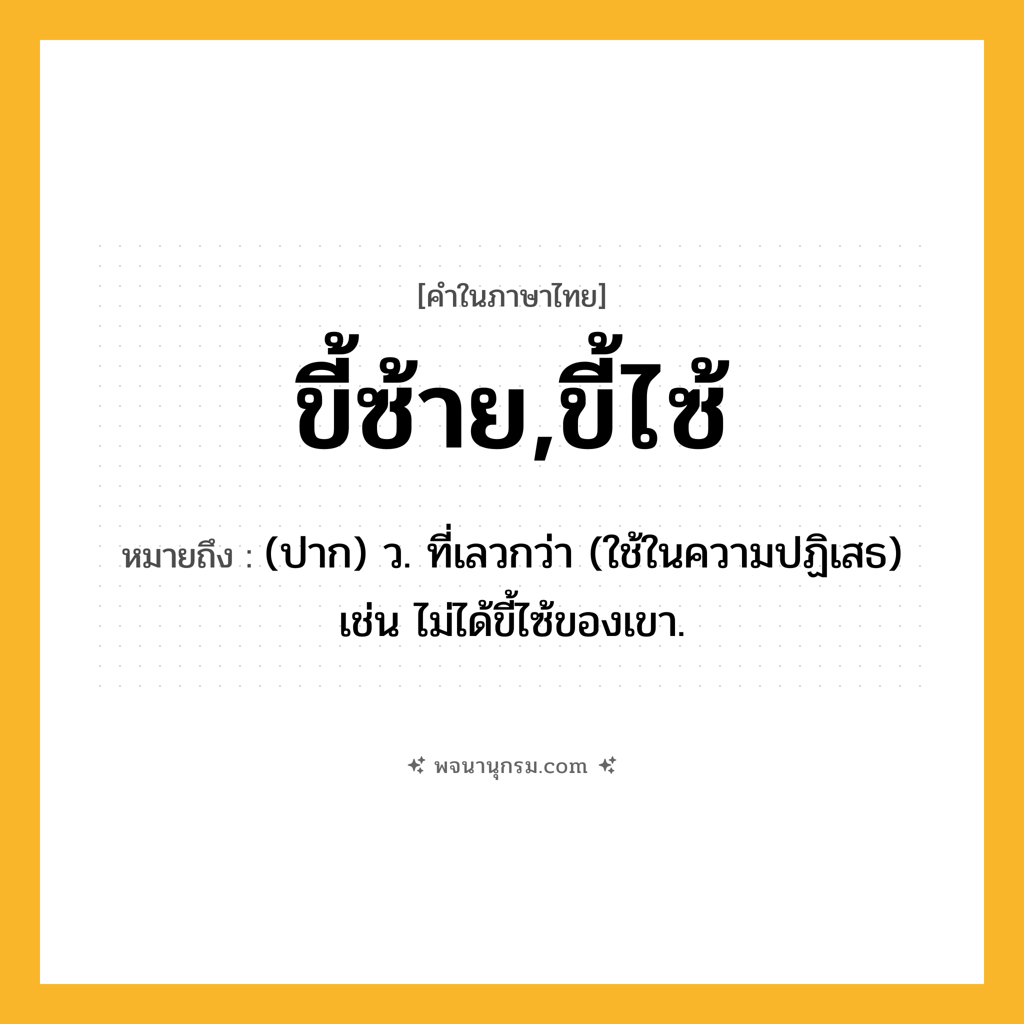 ขี้ซ้าย,ขี้ไซ้ ความหมาย หมายถึงอะไร?, คำในภาษาไทย ขี้ซ้าย,ขี้ไซ้ หมายถึง (ปาก) ว. ที่เลวกว่า (ใช้ในความปฏิเสธ) เช่น ไม่ได้ขี้ไซ้ของเขา.