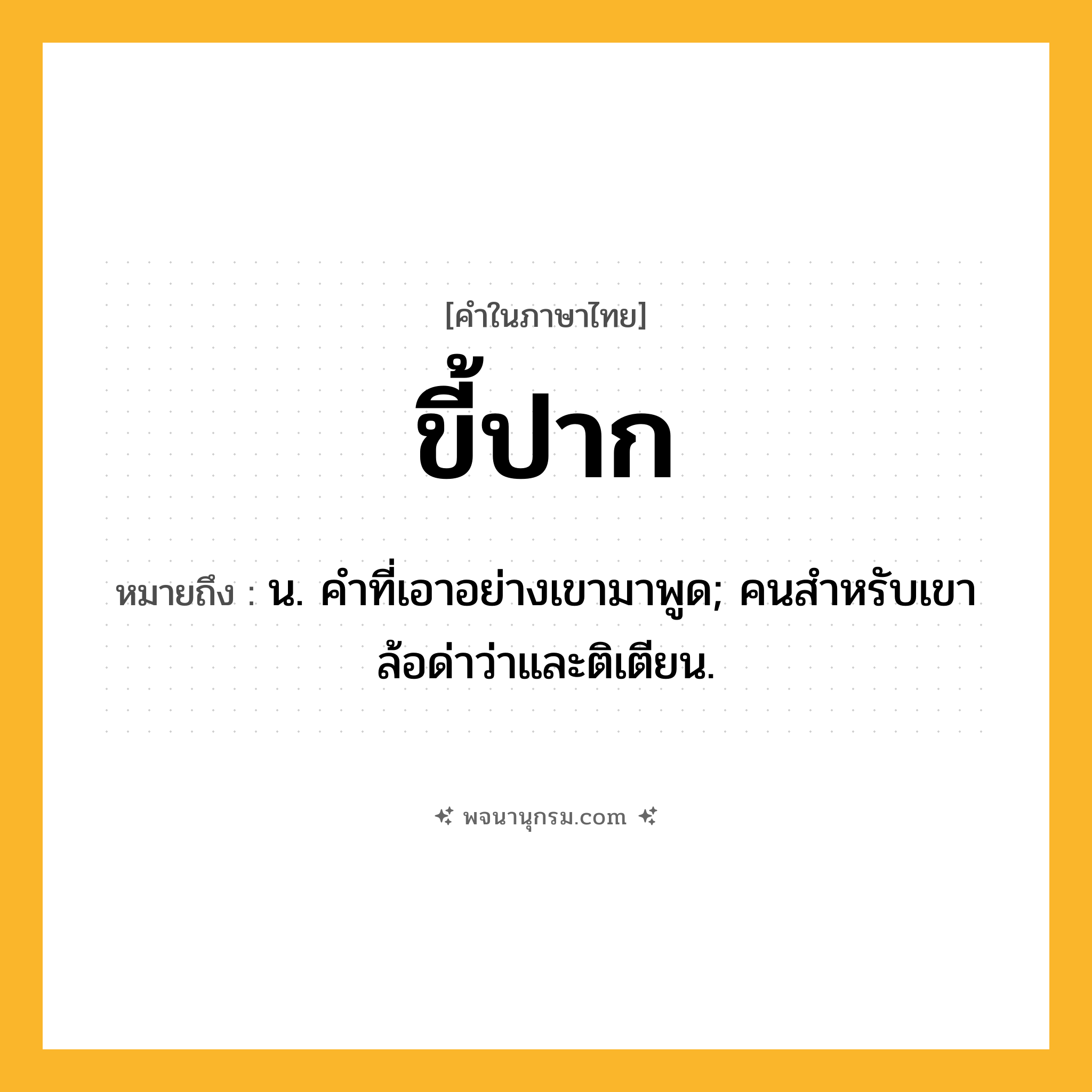 ขี้ปาก ความหมาย หมายถึงอะไร?, คำในภาษาไทย ขี้ปาก หมายถึง น. คําที่เอาอย่างเขามาพูด; คนสําหรับเขาล้อด่าว่าและติเตียน.