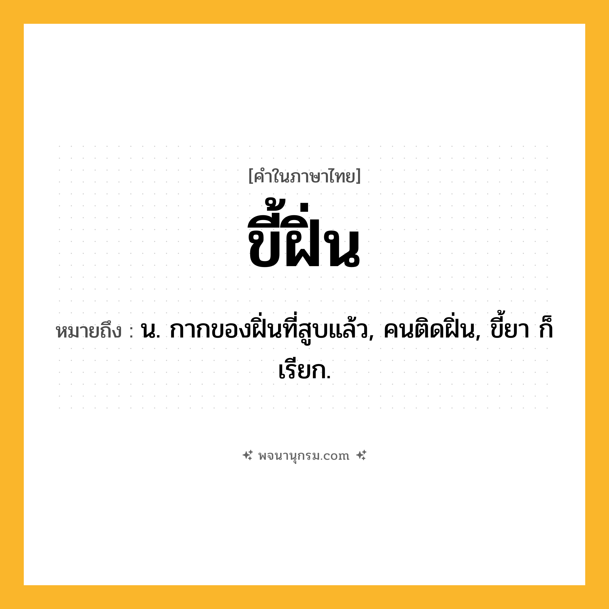 ขี้ฝิ่น ความหมาย หมายถึงอะไร?, คำในภาษาไทย ขี้ฝิ่น หมายถึง น. กากของฝิ่นที่สูบแล้ว, คนติดฝิ่น, ขี้ยา ก็เรียก.