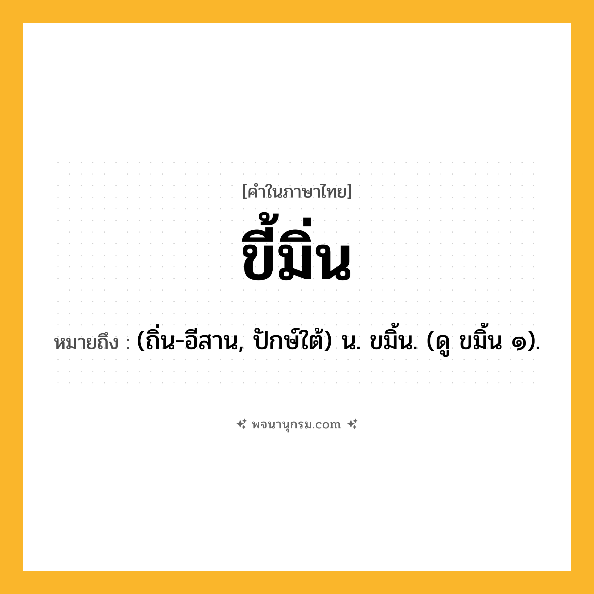 ขี้มิ่น ความหมาย หมายถึงอะไร?, คำในภาษาไทย ขี้มิ่น หมายถึง (ถิ่น-อีสาน, ปักษ์ใต้) น. ขมิ้น. (ดู ขมิ้น ๑).