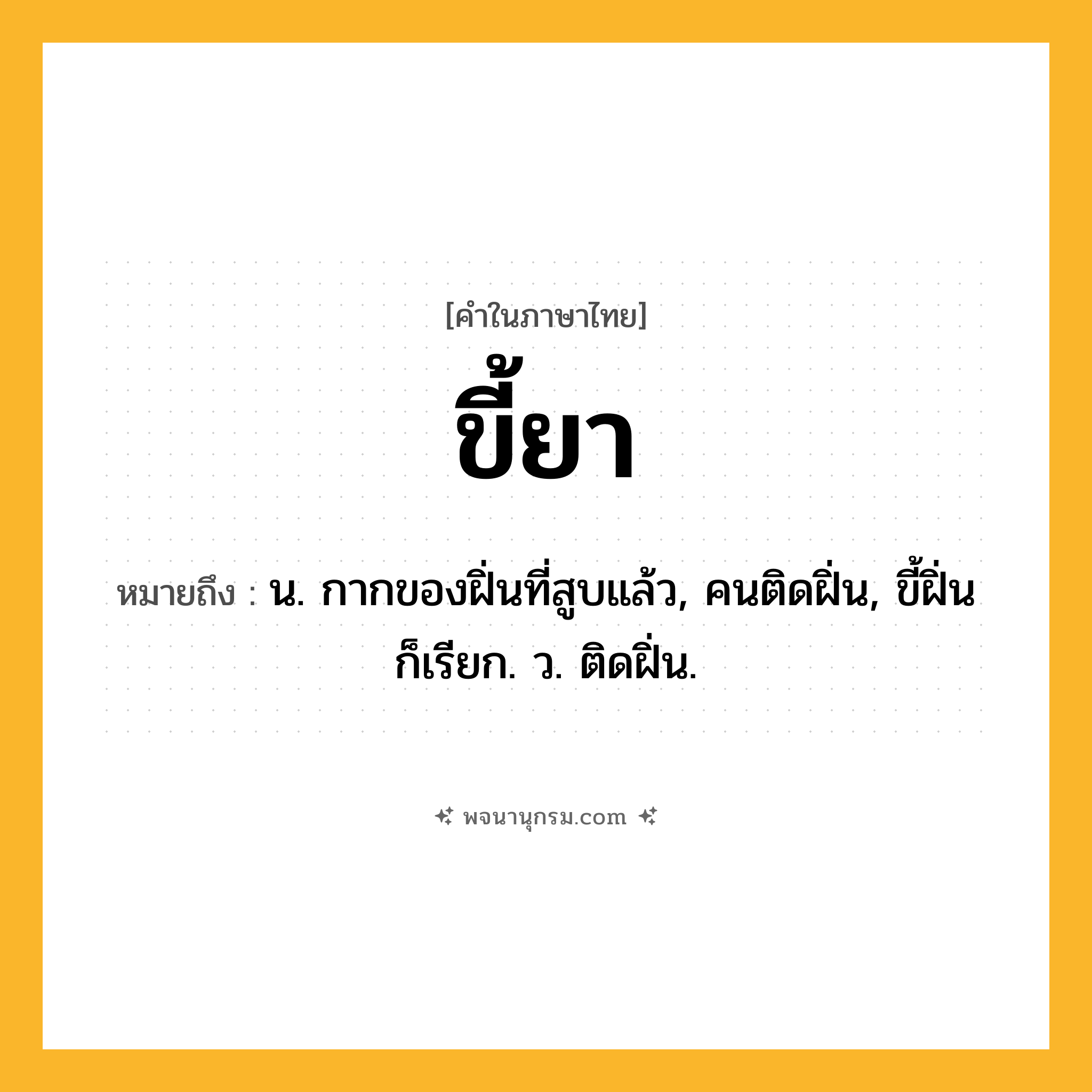 ขี้ยา ความหมาย หมายถึงอะไร?, คำในภาษาไทย ขี้ยา หมายถึง น. กากของฝิ่นที่สูบแล้ว, คนติดฝิ่น, ขี้ฝิ่น ก็เรียก. ว. ติดฝิ่น.