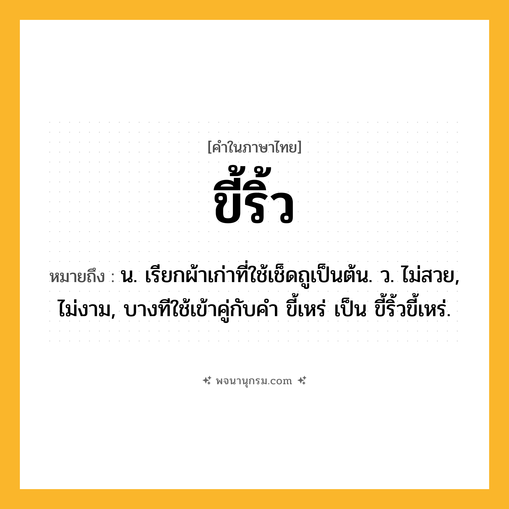 ขี้ริ้ว ความหมาย หมายถึงอะไร?, คำในภาษาไทย ขี้ริ้ว หมายถึง น. เรียกผ้าเก่าที่ใช้เช็ดถูเป็นต้น. ว. ไม่สวย, ไม่งาม, บางทีใช้เข้าคู่กับคำ ขี้เหร่ เป็น ขี้ริ้วขี้เหร่.