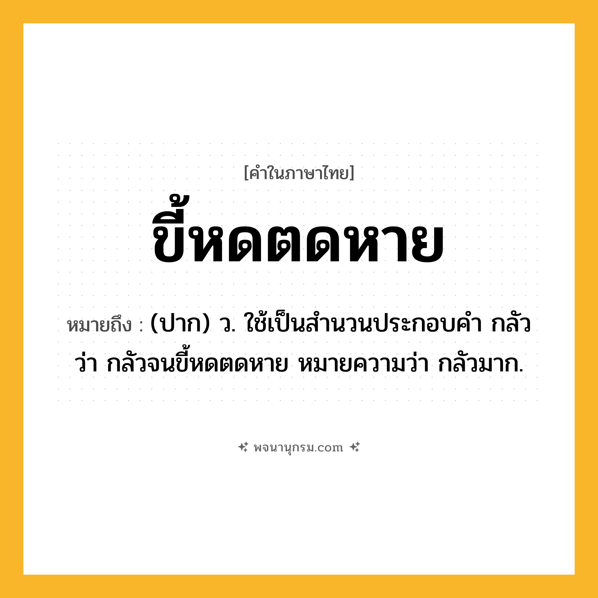 ขี้หดตดหาย ความหมาย หมายถึงอะไร?, คำในภาษาไทย ขี้หดตดหาย หมายถึง (ปาก) ว. ใช้เป็นสำนวนประกอบคำ กลัว ว่า กลัวจนขี้หดตดหาย หมายความว่า กลัวมาก.