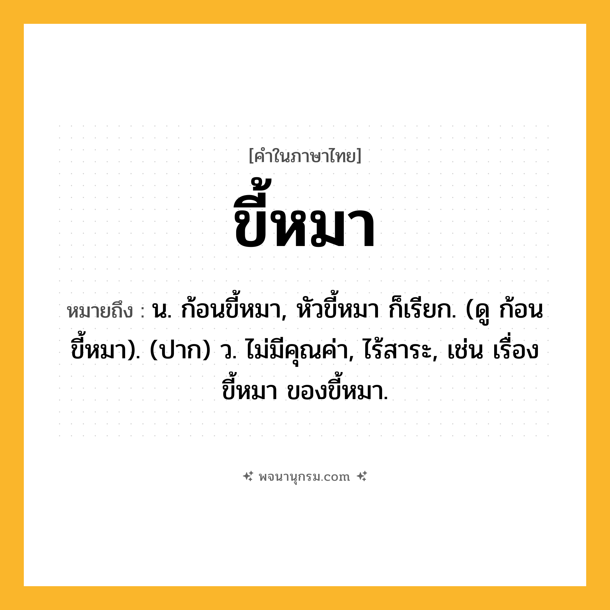 ขี้หมา ความหมาย หมายถึงอะไร?, คำในภาษาไทย ขี้หมา หมายถึง น. ก้อนขี้หมา, หัวขี้หมา ก็เรียก. (ดู ก้อนขี้หมา). (ปาก) ว. ไม่มีคุณค่า, ไร้สาระ, เช่น เรื่องขี้หมา ของขี้หมา.