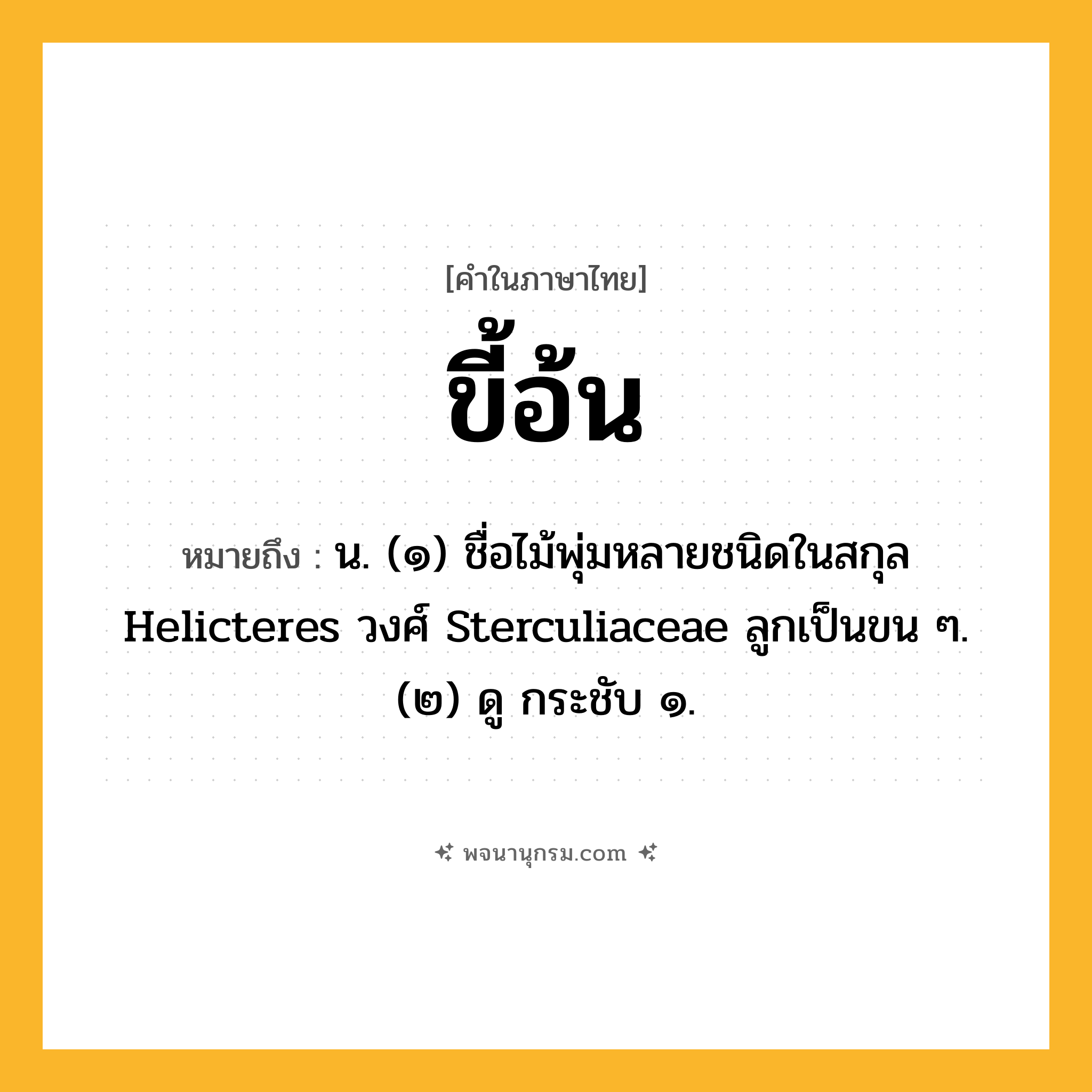 ขี้อ้น ความหมาย หมายถึงอะไร?, คำในภาษาไทย ขี้อ้น หมายถึง น. (๑) ชื่อไม้พุ่มหลายชนิดในสกุล Helicteres วงศ์ Sterculiaceae ลูกเป็นขน ๆ. (๒) ดู กระชับ ๑.