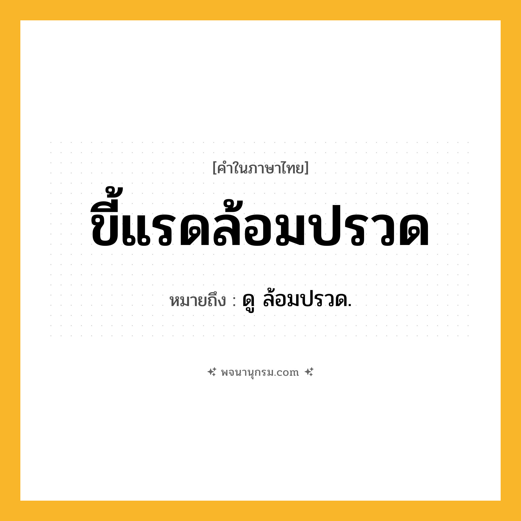 ขี้แรดล้อมปรวด ความหมาย หมายถึงอะไร?, คำในภาษาไทย ขี้แรดล้อมปรวด หมายถึง ดู ล้อมปรวด.