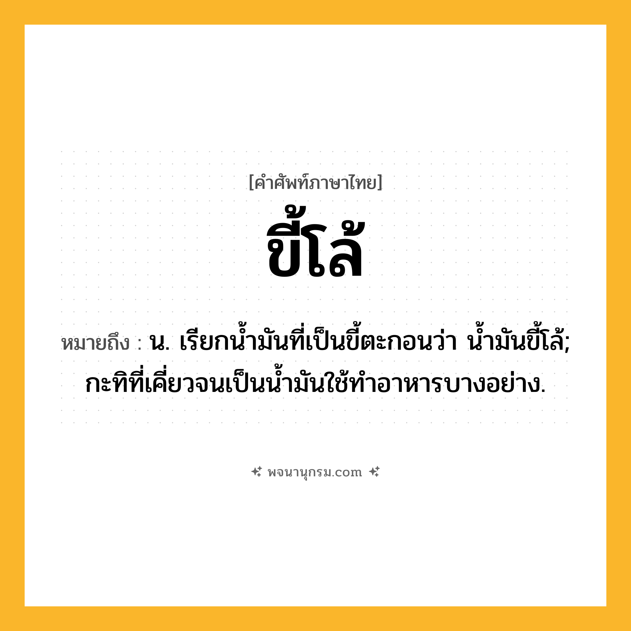 ขี้โล้ ความหมาย หมายถึงอะไร?, คำในภาษาไทย ขี้โล้ หมายถึง น. เรียกน้ำมันที่เป็นขี้ตะกอนว่า น้ำมันขี้โล้; กะทิที่เคี่ยวจนเป็นน้ำมันใช้ทำอาหารบางอย่าง.
