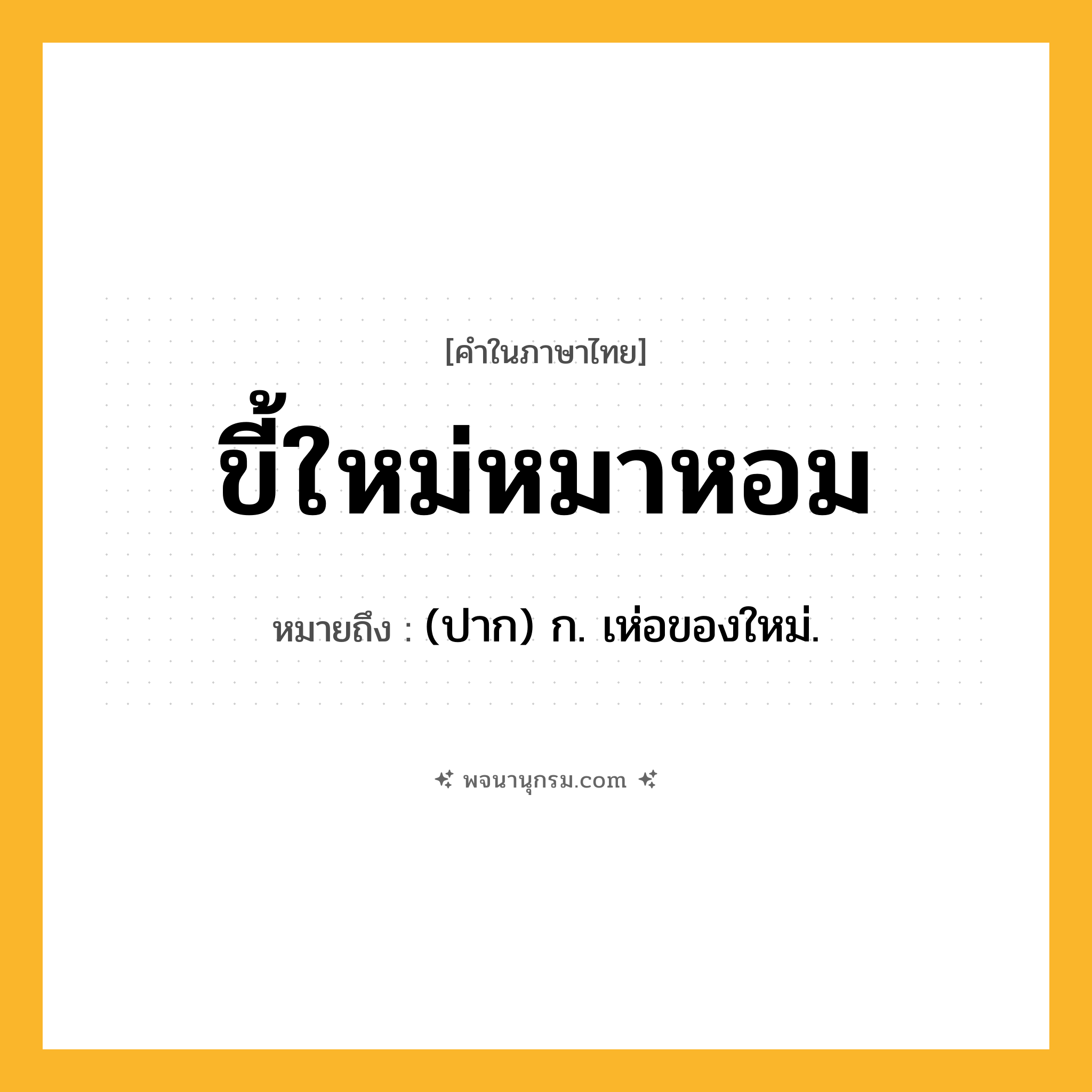 ขี้ใหม่หมาหอม ความหมาย หมายถึงอะไร?, คำในภาษาไทย ขี้ใหม่หมาหอม หมายถึง (ปาก) ก. เห่อของใหม่.