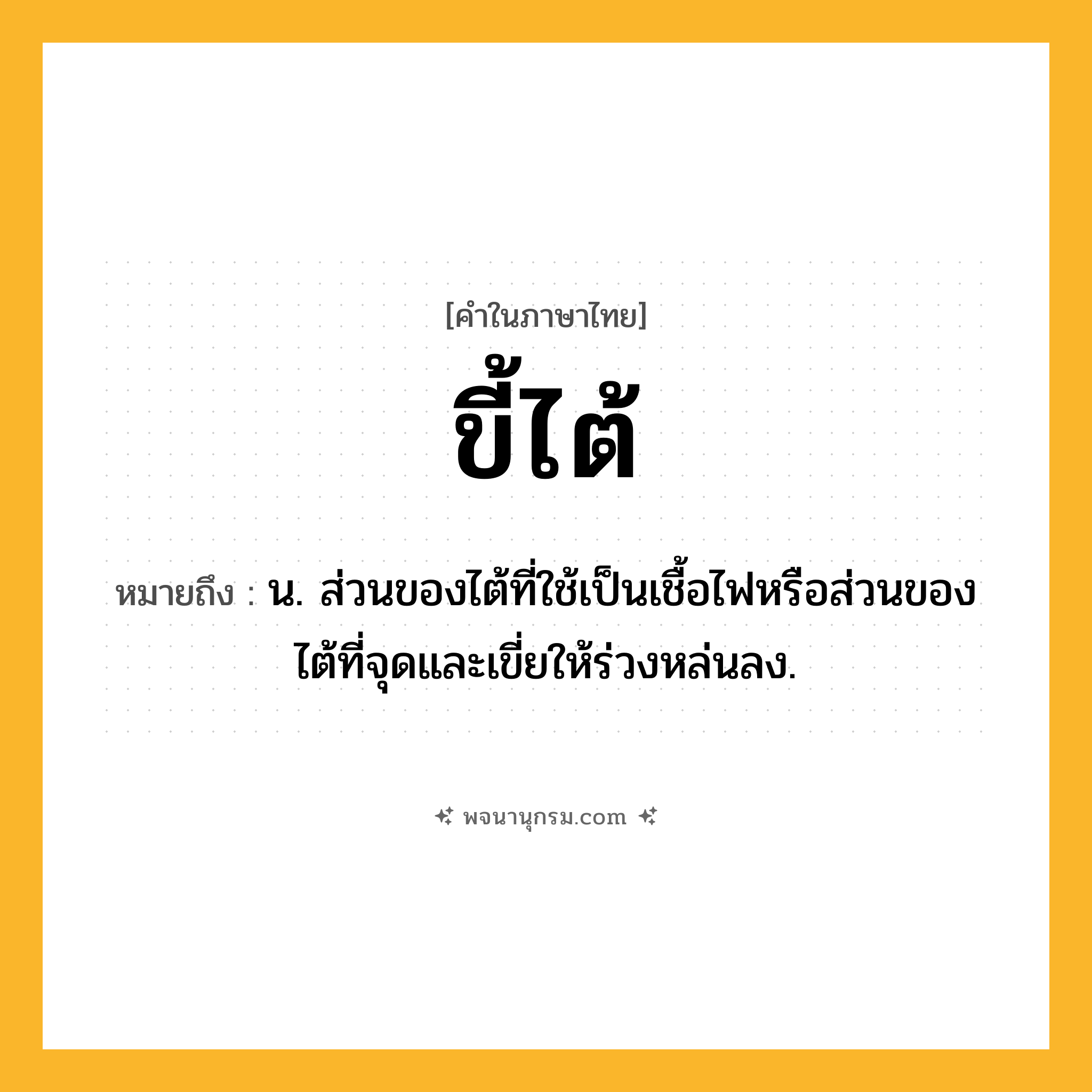 ขี้ไต้ ความหมาย หมายถึงอะไร?, คำในภาษาไทย ขี้ไต้ หมายถึง น. ส่วนของไต้ที่ใช้เป็นเชื้อไฟหรือส่วนของไต้ที่จุดและเขี่ยให้ร่วงหล่นลง.