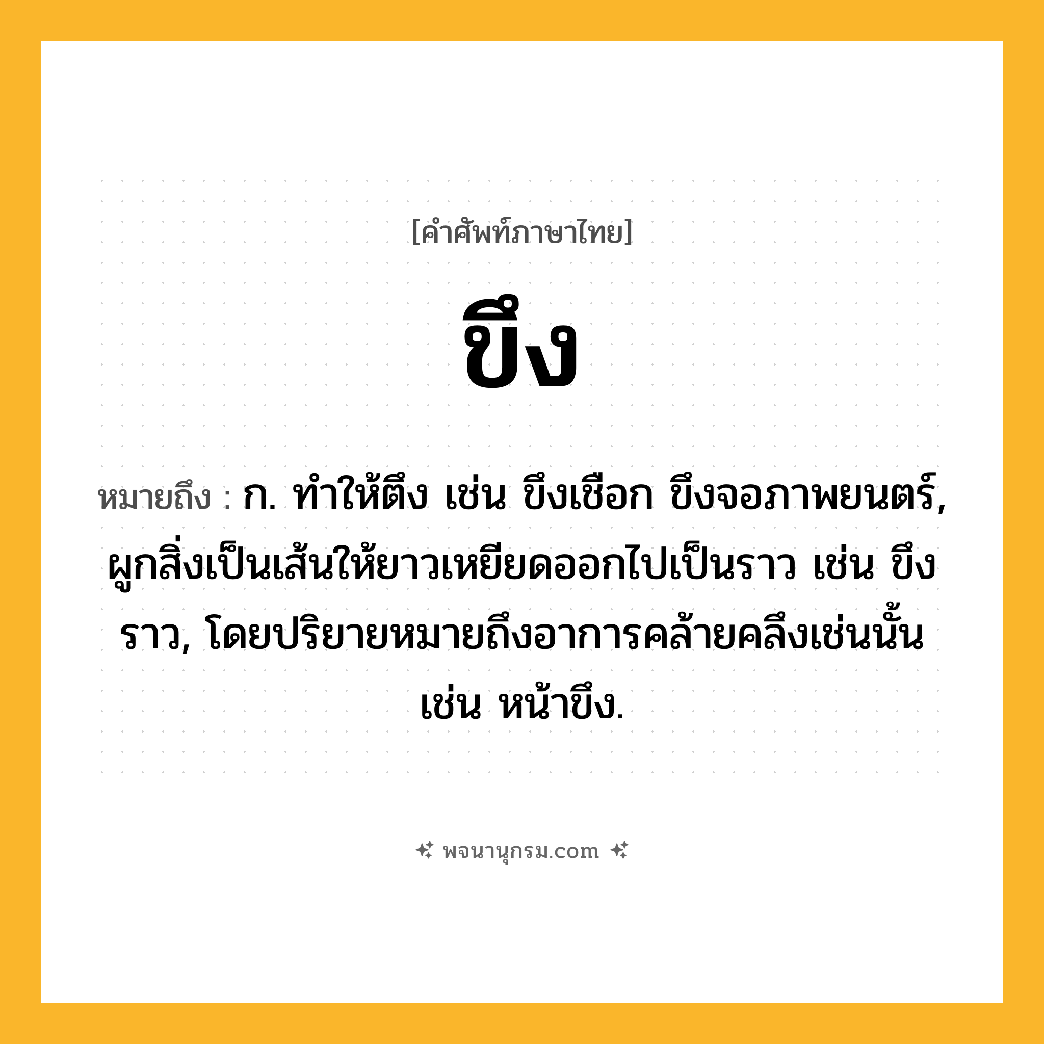 ขึง ความหมาย หมายถึงอะไร?, คำในภาษาไทย ขึง หมายถึง ก. ทําให้ตึง เช่น ขึงเชือก ขึงจอภาพยนตร์, ผูกสิ่งเป็นเส้นให้ยาวเหยียดออกไปเป็นราว เช่น ขึงราว, โดยปริยายหมายถึงอาการคล้ายคลึงเช่นนั้น เช่น หน้าขึง.