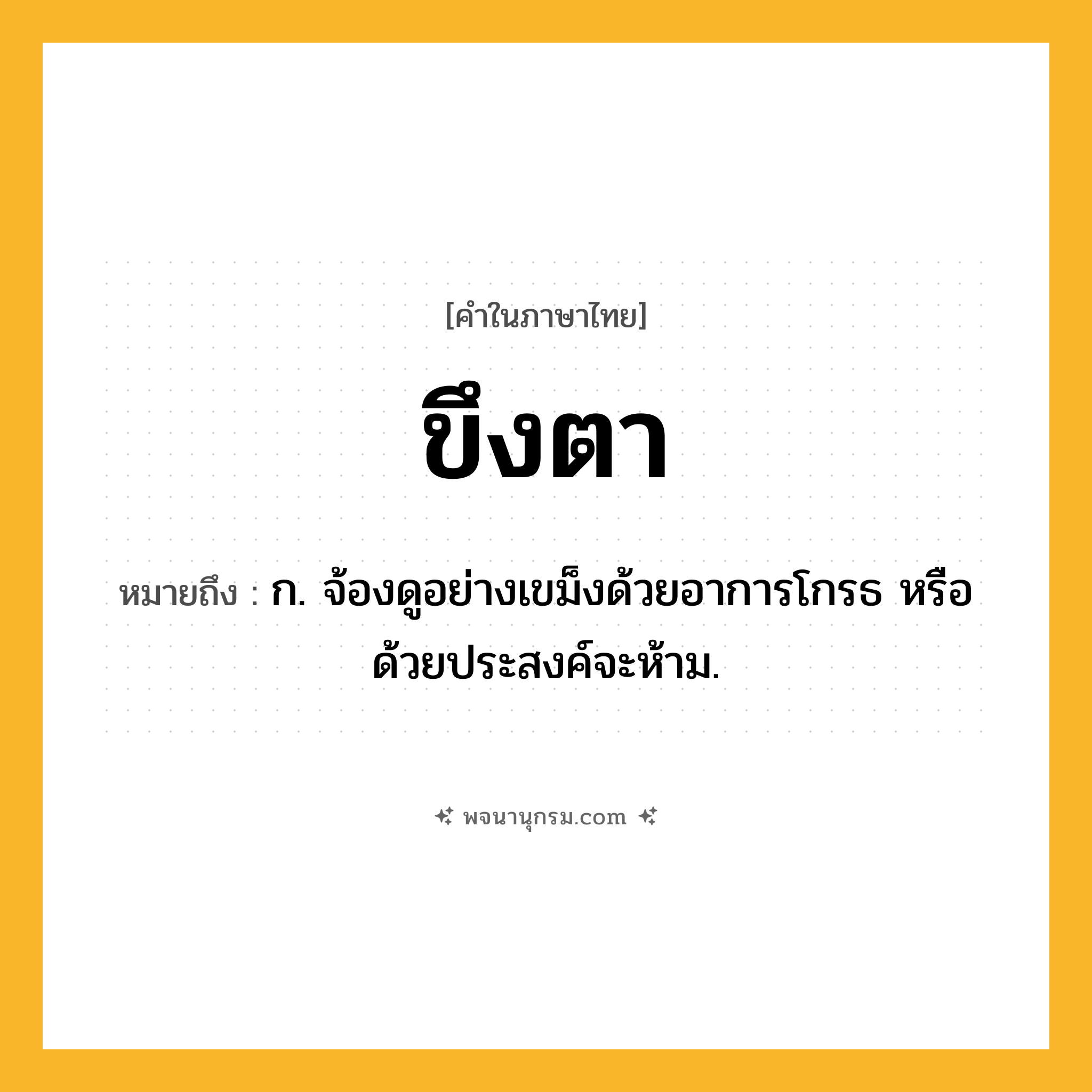 ขึงตา ความหมาย หมายถึงอะไร?, คำในภาษาไทย ขึงตา หมายถึง ก. จ้องดูอย่างเขม็งด้วยอาการโกรธ หรือด้วยประสงค์จะห้าม.