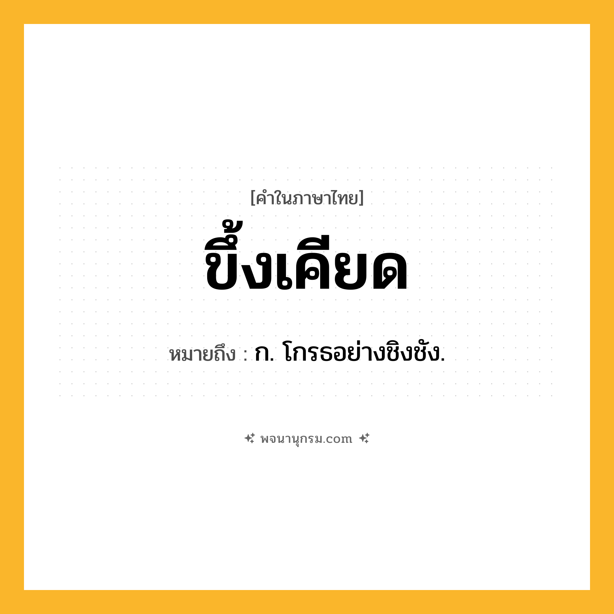 ขึ้งเคียด ความหมาย หมายถึงอะไร?, คำในภาษาไทย ขึ้งเคียด หมายถึง ก. โกรธอย่างชิงชัง.