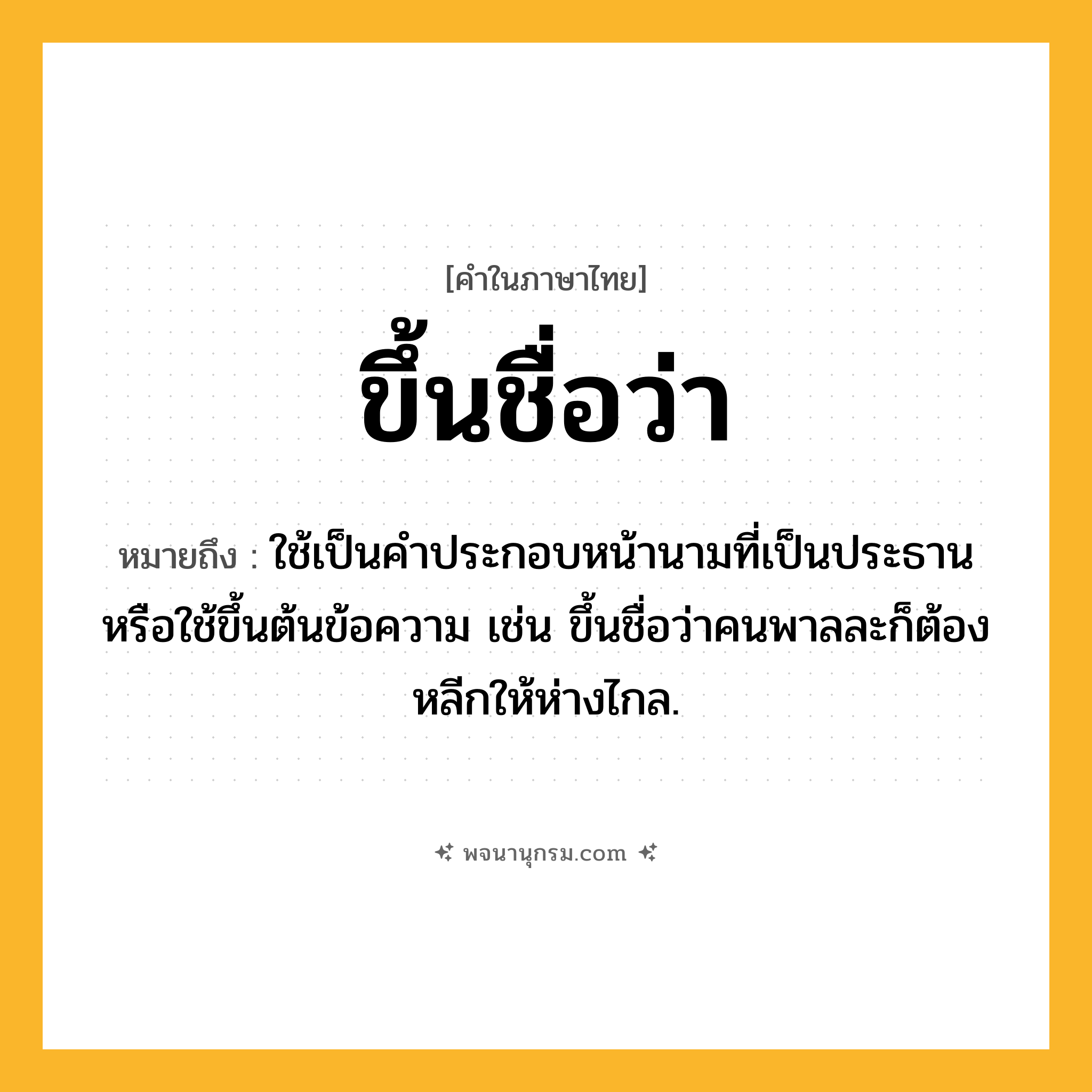 ขึ้นชื่อว่า ความหมาย หมายถึงอะไร?, คำในภาษาไทย ขึ้นชื่อว่า หมายถึง ใช้เป็นคําประกอบหน้านามที่เป็นประธานหรือใช้ขึ้นต้นข้อความ เช่น ขึ้นชื่อว่าคนพาลละก็ต้องหลีกให้ห่างไกล.