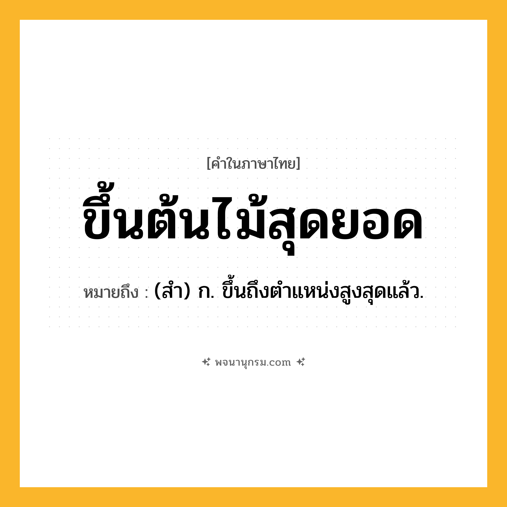 ขึ้นต้นไม้สุดยอด ความหมาย หมายถึงอะไร?, คำในภาษาไทย ขึ้นต้นไม้สุดยอด หมายถึง (สํา) ก. ขึ้นถึงตําแหน่งสูงสุดแล้ว.