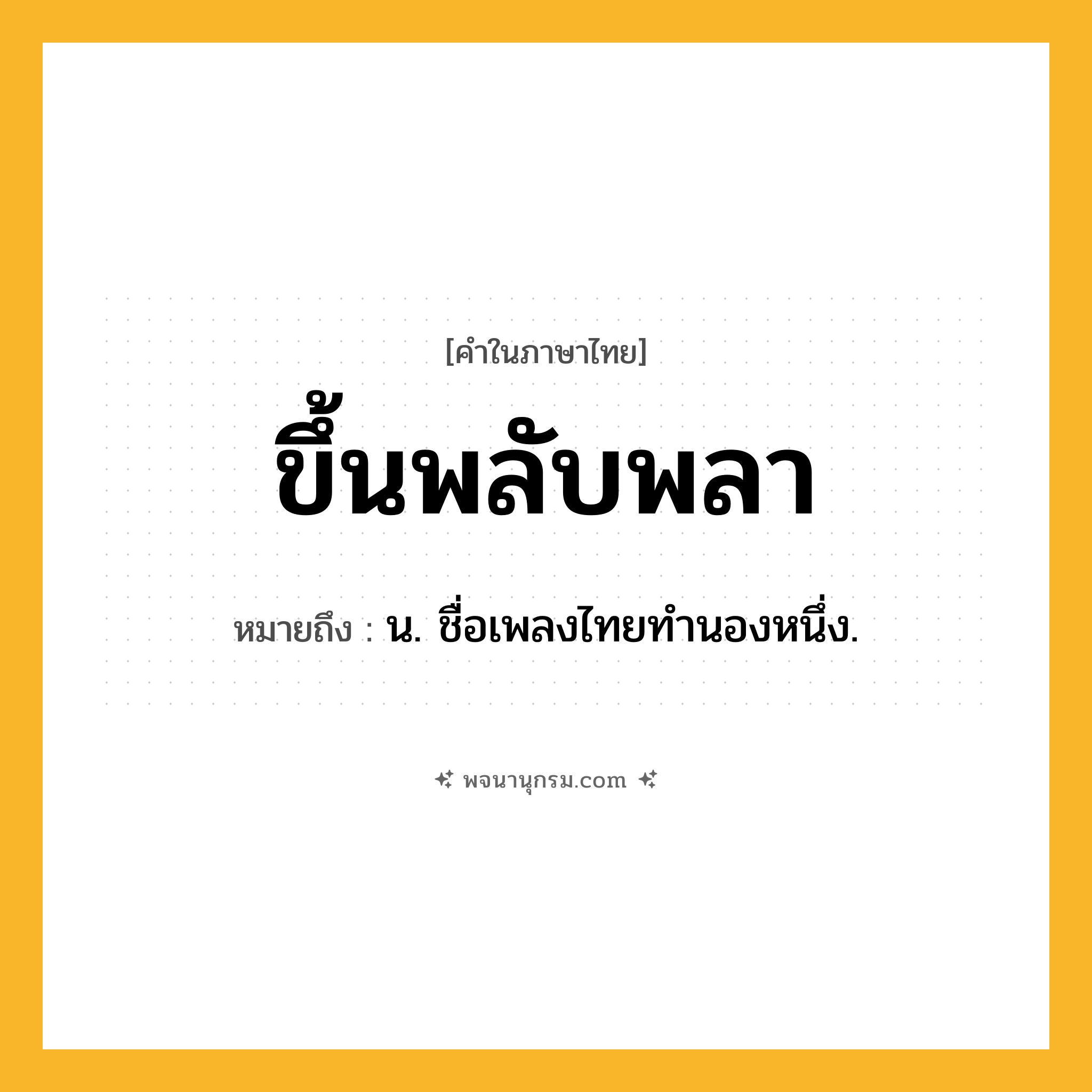 ขึ้นพลับพลา ความหมาย หมายถึงอะไร?, คำในภาษาไทย ขึ้นพลับพลา หมายถึง น. ชื่อเพลงไทยทำนองหนึ่ง.