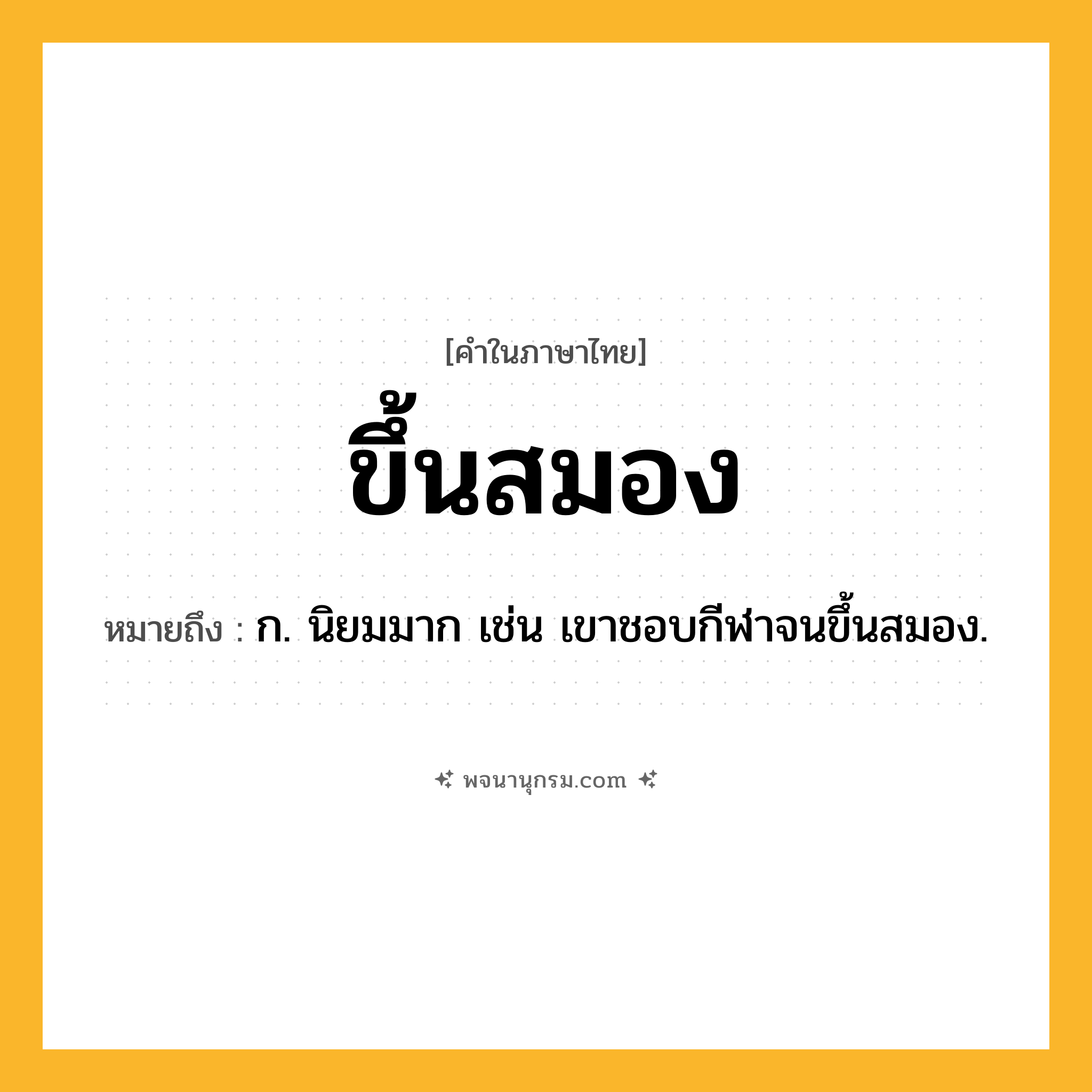 ขึ้นสมอง ความหมาย หมายถึงอะไร?, คำในภาษาไทย ขึ้นสมอง หมายถึง ก. นิยมมาก เช่น เขาชอบกีฬาจนขึ้นสมอง.