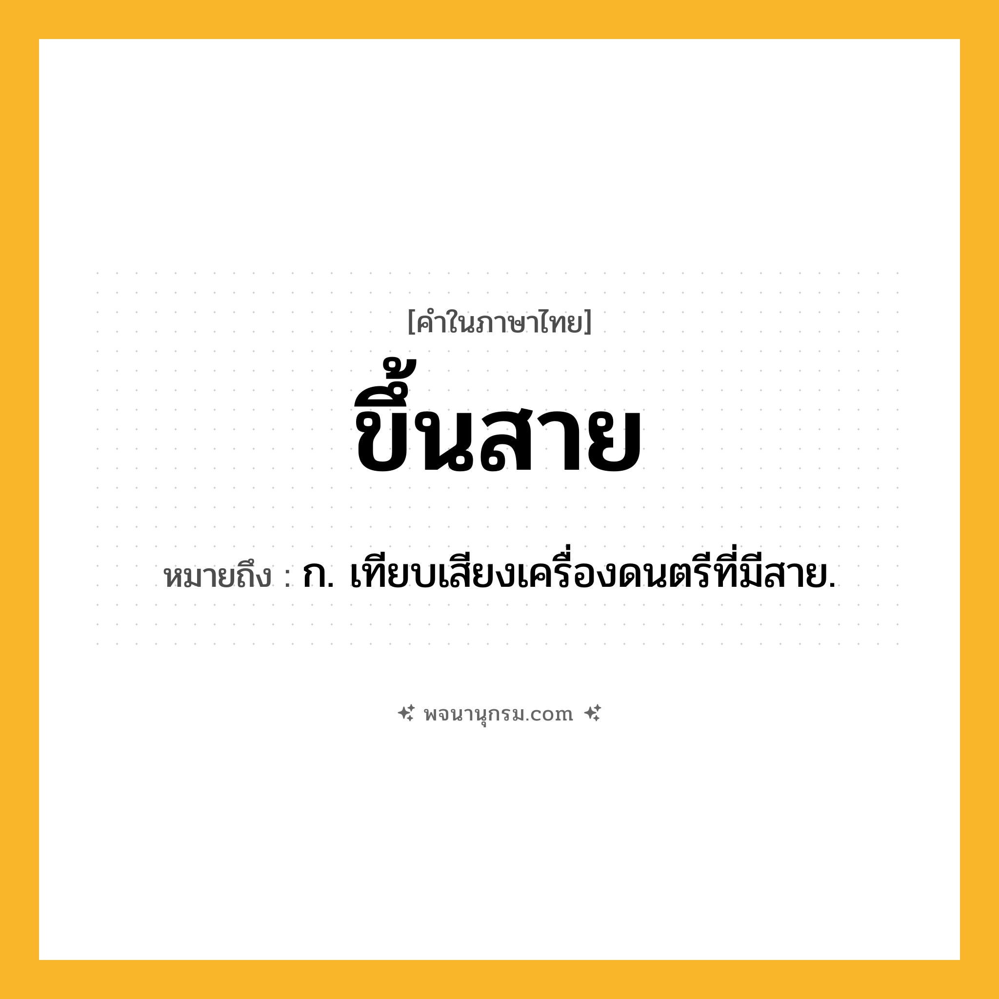 ขึ้นสาย ความหมาย หมายถึงอะไร?, คำในภาษาไทย ขึ้นสาย หมายถึง ก. เทียบเสียงเครื่องดนตรีที่มีสาย.