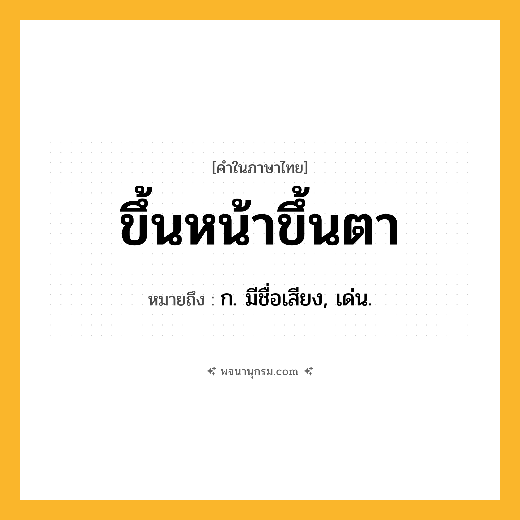 ขึ้นหน้าขึ้นตา ความหมาย หมายถึงอะไร?, คำในภาษาไทย ขึ้นหน้าขึ้นตา หมายถึง ก. มีชื่อเสียง, เด่น.