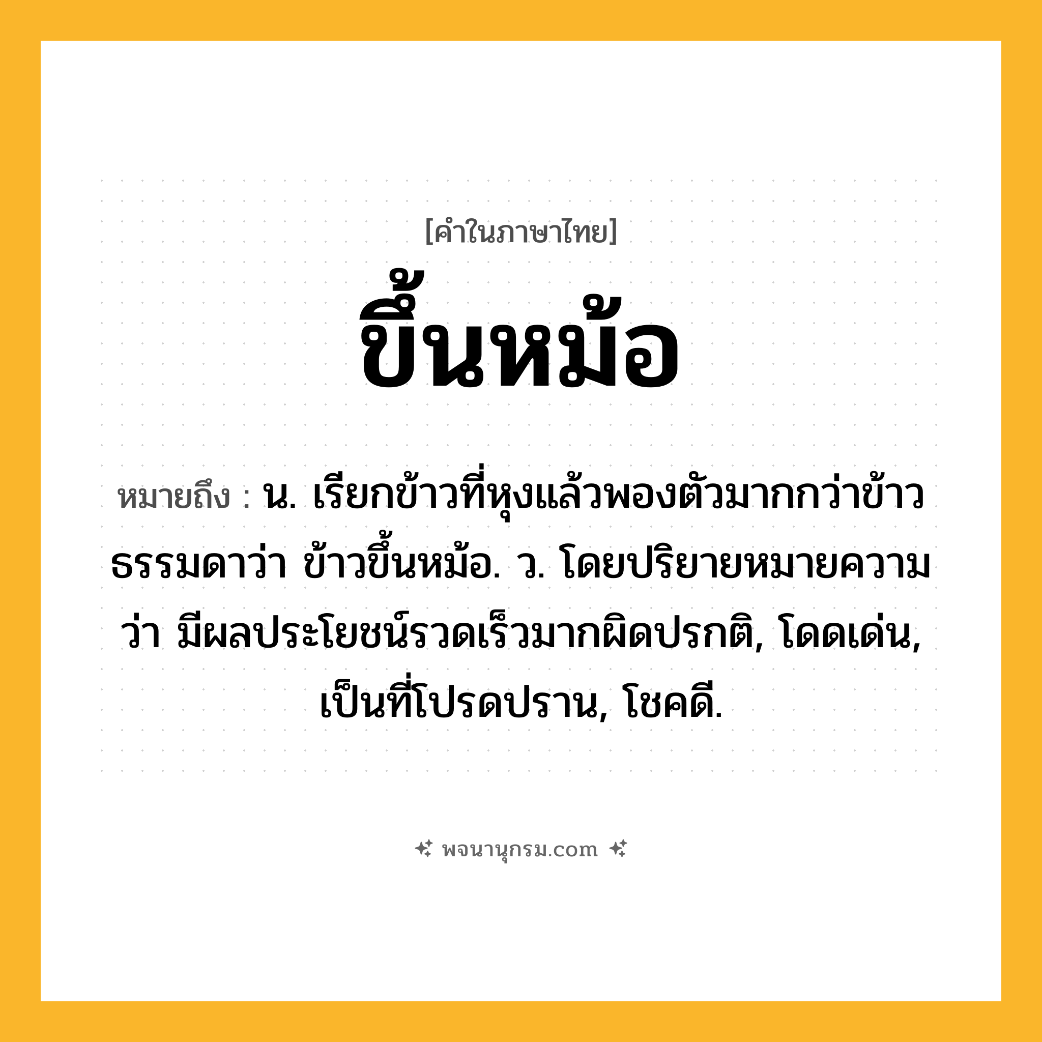 ขึ้นหม้อ ความหมาย หมายถึงอะไร?, คำในภาษาไทย ขึ้นหม้อ หมายถึง น. เรียกข้าวที่หุงแล้วพองตัวมากกว่าข้าวธรรมดาว่า ข้าวขึ้นหม้อ. ว. โดยปริยายหมายความว่า มีผลประโยชน์รวดเร็วมากผิดปรกติ, โดดเด่น, เป็นที่โปรดปราน, โชคดี.
