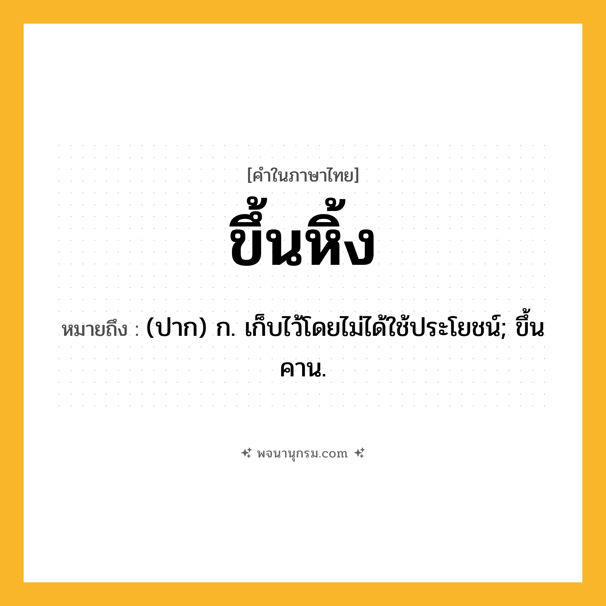 ขึ้นหิ้ง ความหมาย หมายถึงอะไร?, คำในภาษาไทย ขึ้นหิ้ง หมายถึง (ปาก) ก. เก็บไว้โดยไม่ได้ใช้ประโยชน์; ขึ้นคาน.