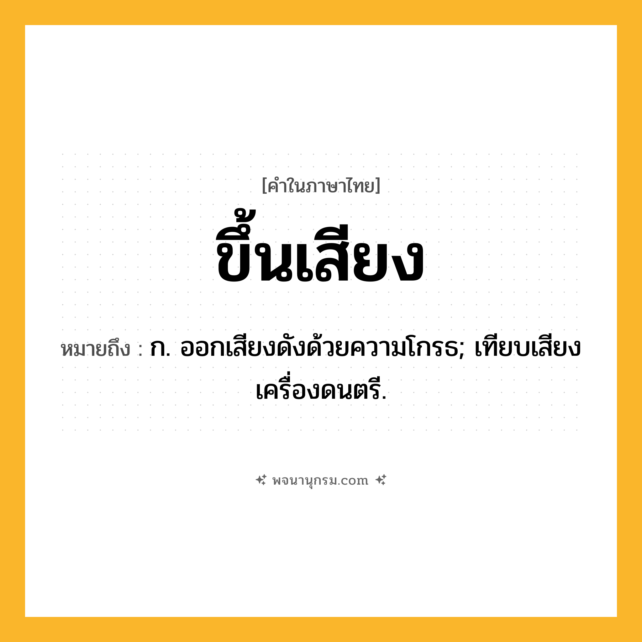 ขึ้นเสียง ความหมาย หมายถึงอะไร?, คำในภาษาไทย ขึ้นเสียง หมายถึง ก. ออกเสียงดังด้วยความโกรธ; เทียบเสียงเครื่องดนตรี.