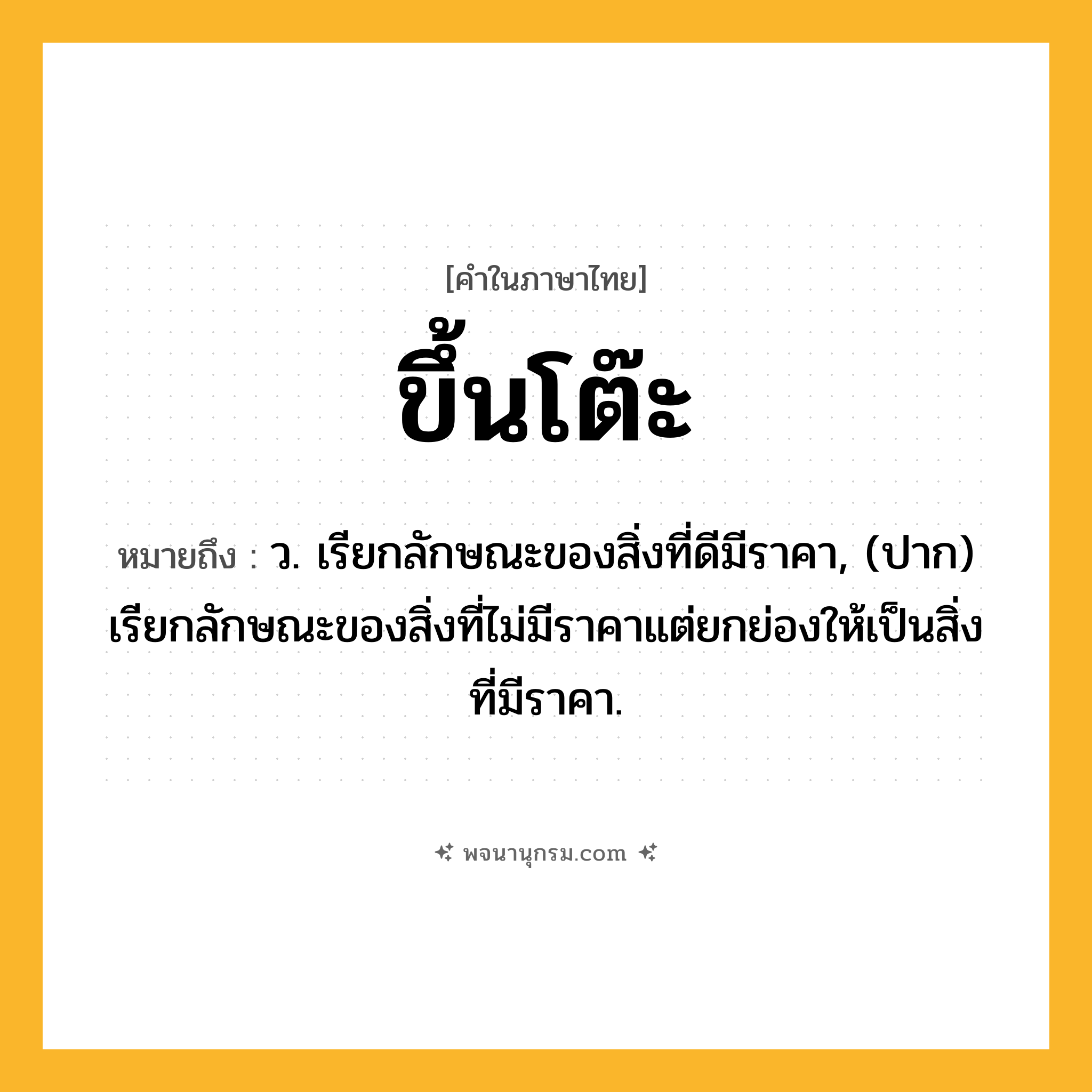 ขึ้นโต๊ะ ความหมาย หมายถึงอะไร?, คำในภาษาไทย ขึ้นโต๊ะ หมายถึง ว. เรียกลักษณะของสิ่งที่ดีมีราคา, (ปาก) เรียกลักษณะของสิ่งที่ไม่มีราคาแต่ยกย่องให้เป็นสิ่งที่มีราคา.