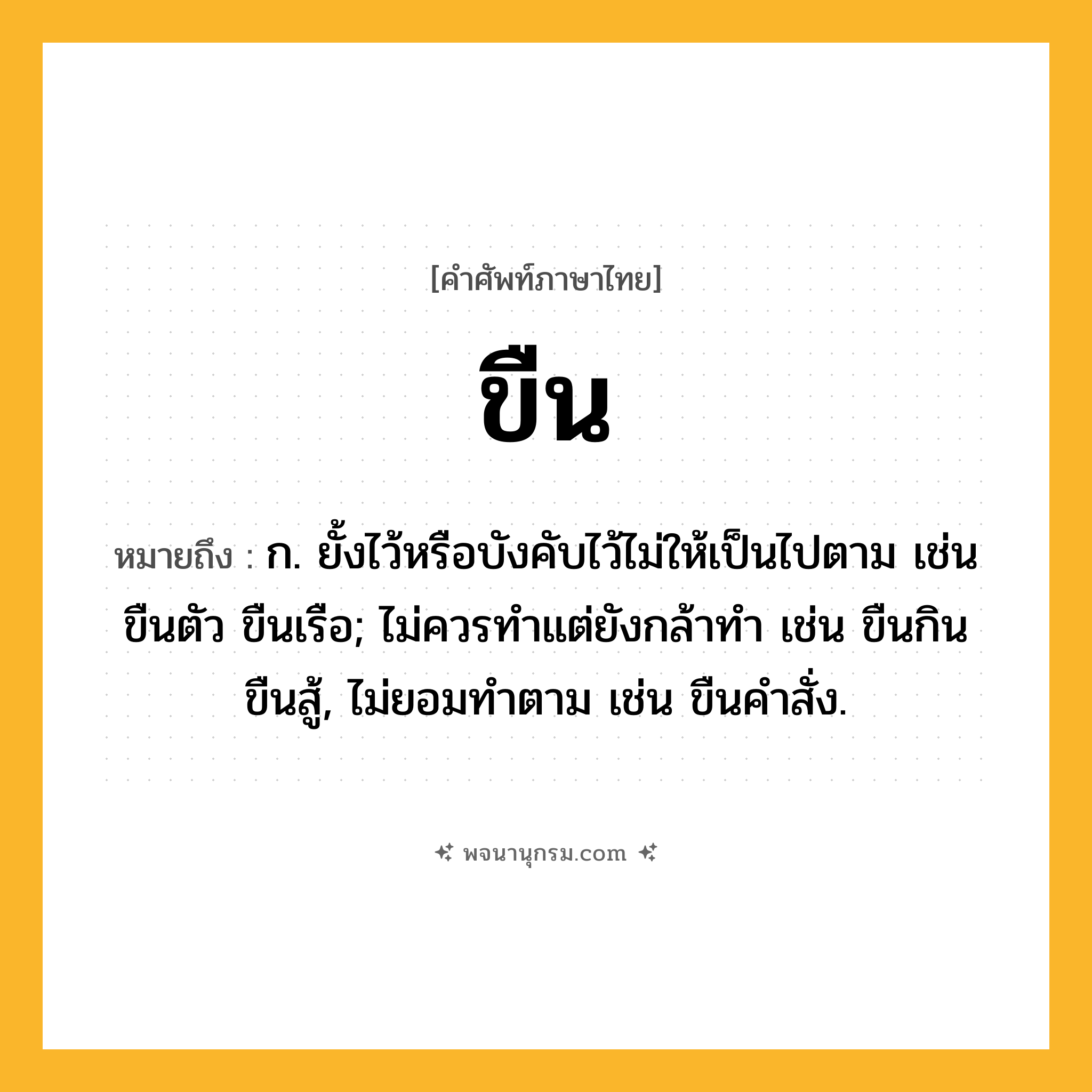 ขืน ความหมาย หมายถึงอะไร?, คำในภาษาไทย ขืน หมายถึง ก. ยั้งไว้หรือบังคับไว้ไม่ให้เป็นไปตาม เช่น ขืนตัว ขืนเรือ; ไม่ควรทําแต่ยังกล้าทํา เช่น ขืนกิน ขืนสู้, ไม่ยอมทําตาม เช่น ขืนคําสั่ง.