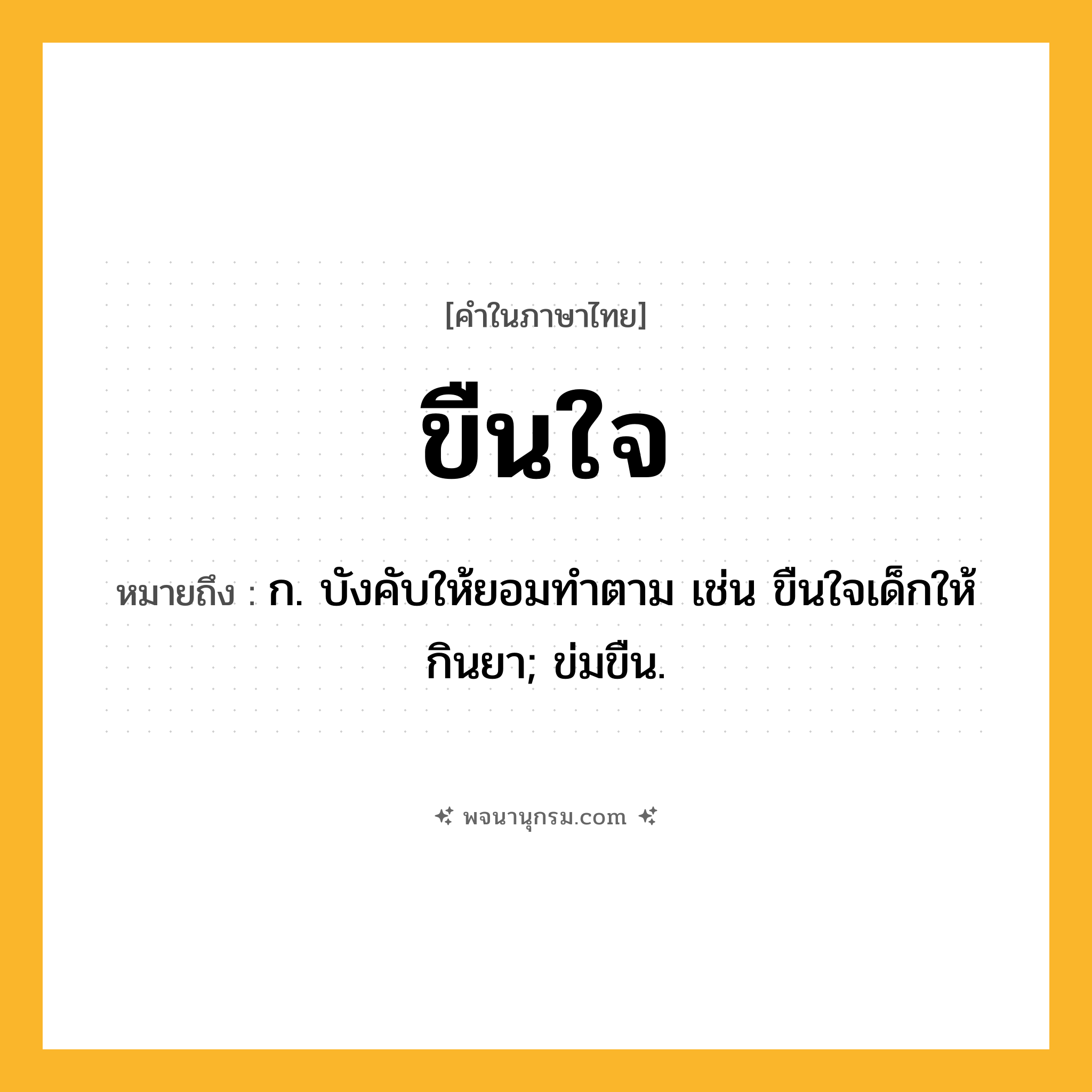 ขืนใจ ความหมาย หมายถึงอะไร?, คำในภาษาไทย ขืนใจ หมายถึง ก. บังคับให้ยอมทําตาม เช่น ขืนใจเด็กให้กินยา; ข่มขืน.