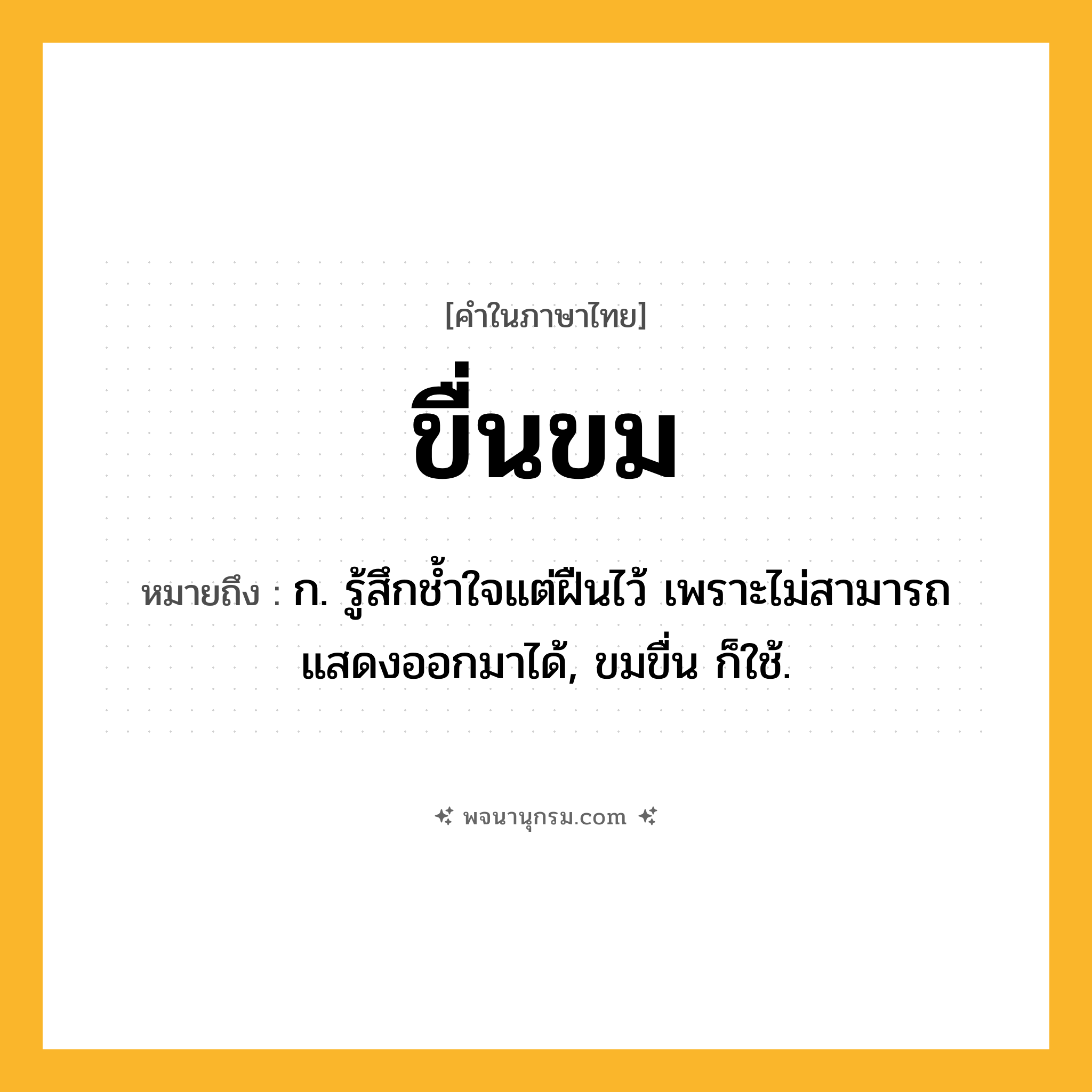 ขื่นขม ความหมาย หมายถึงอะไร?, คำในภาษาไทย ขื่นขม หมายถึง ก. รู้สึกชํ้าใจแต่ฝืนไว้ เพราะไม่สามารถแสดงออกมาได้, ขมขื่น ก็ใช้.