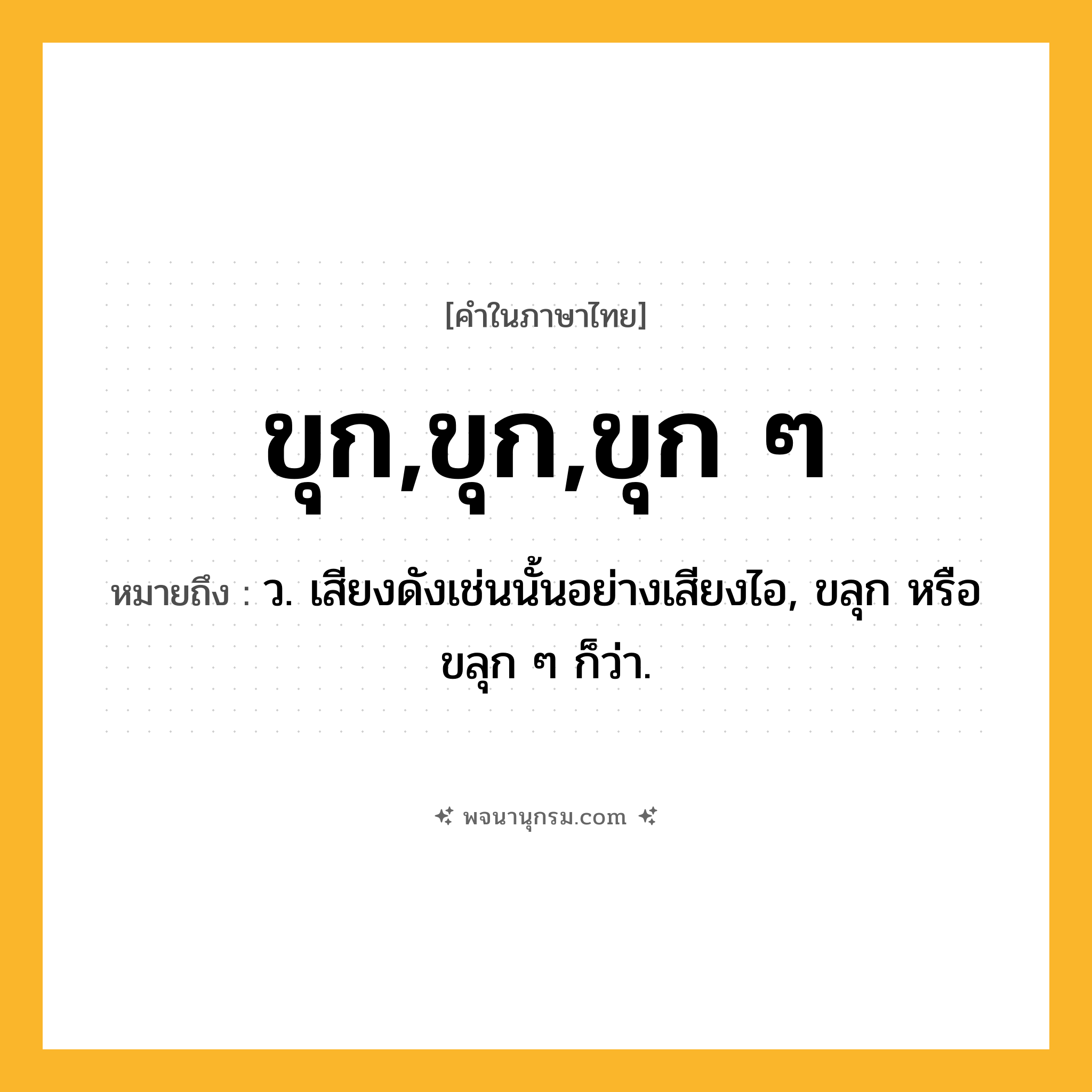 ขุก,ขุก,ขุก ๆ ความหมาย หมายถึงอะไร?, คำในภาษาไทย ขุก,ขุก,ขุก ๆ หมายถึง ว. เสียงดังเช่นนั้นอย่างเสียงไอ, ขลุก หรือ ขลุก ๆ ก็ว่า.