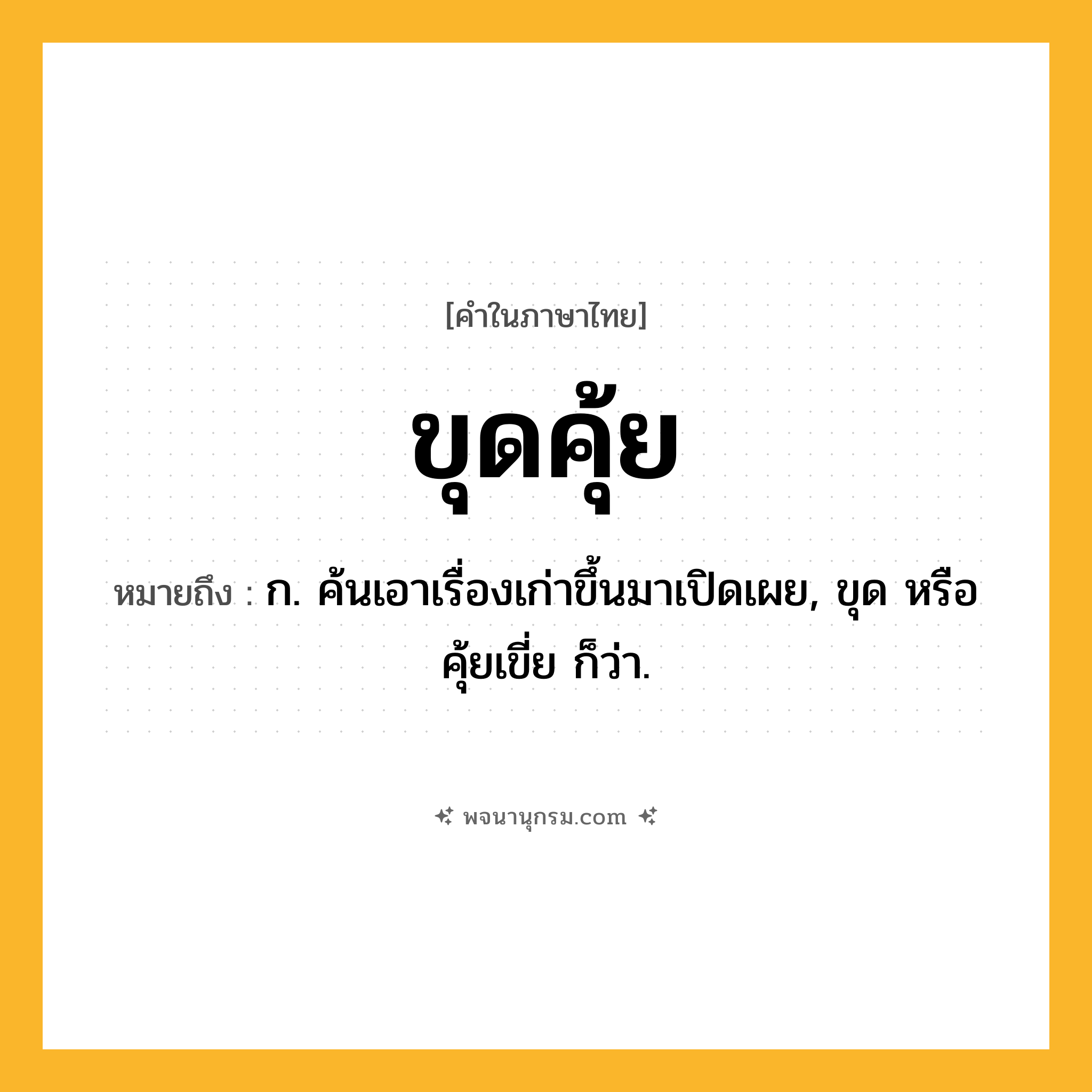 ขุดคุ้ย ความหมาย หมายถึงอะไร?, คำในภาษาไทย ขุดคุ้ย หมายถึง ก. ค้นเอาเรื่องเก่าขึ้นมาเปิดเผย, ขุด หรือ คุ้ยเขี่ย ก็ว่า.