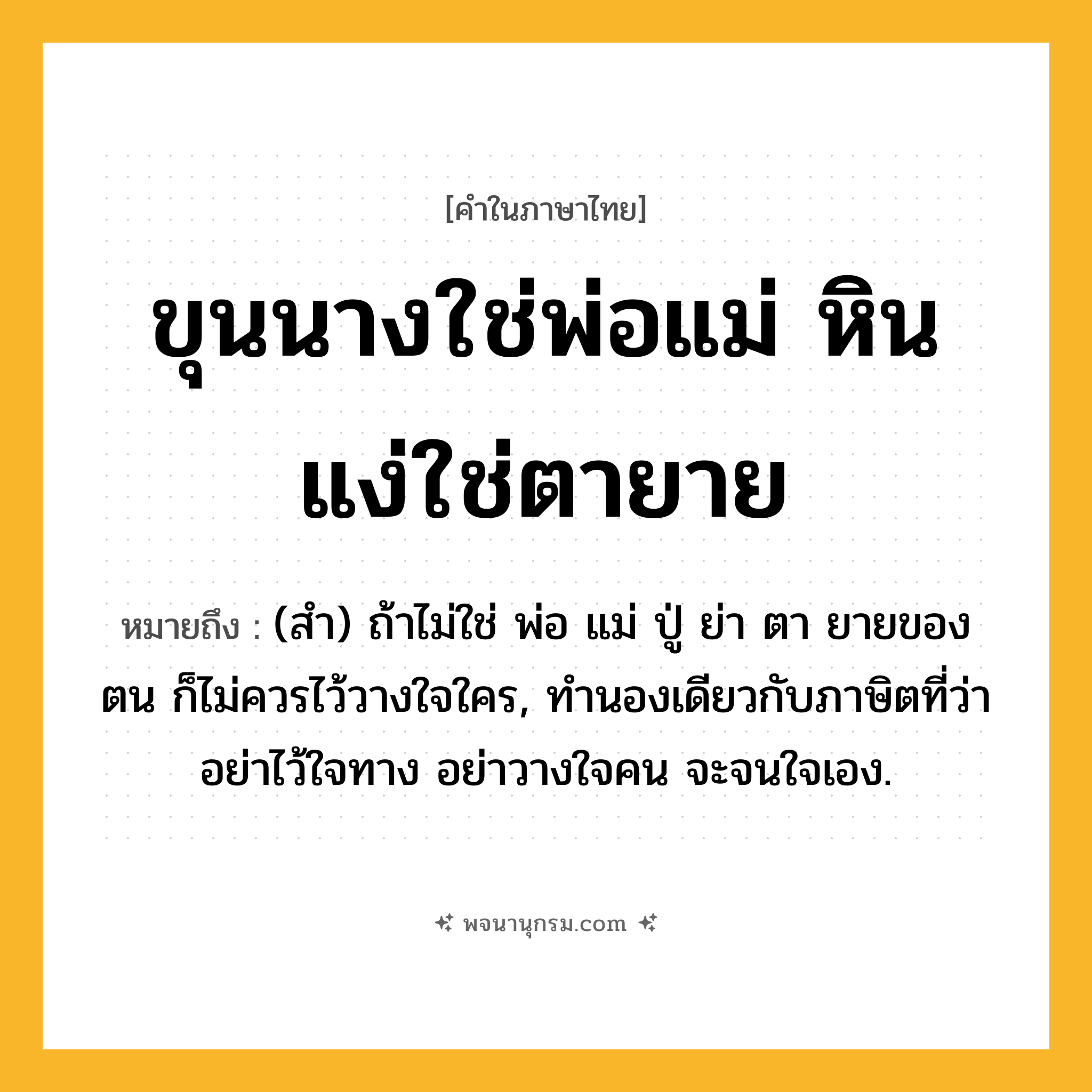 ขุนนางใช่พ่อแม่ หินแง่ใช่ตายาย ความหมาย หมายถึงอะไร?, คำในภาษาไทย ขุนนางใช่พ่อแม่ หินแง่ใช่ตายาย หมายถึง (สำ) ถ้าไม่ใช่ พ่อ แม่ ปู่ ย่า ตา ยายของตน ก็ไม่ควรไว้วางใจใคร, ทํานองเดียวกับภาษิตที่ว่า อย่าไว้ใจทาง อย่าวางใจคน จะจนใจเอง.