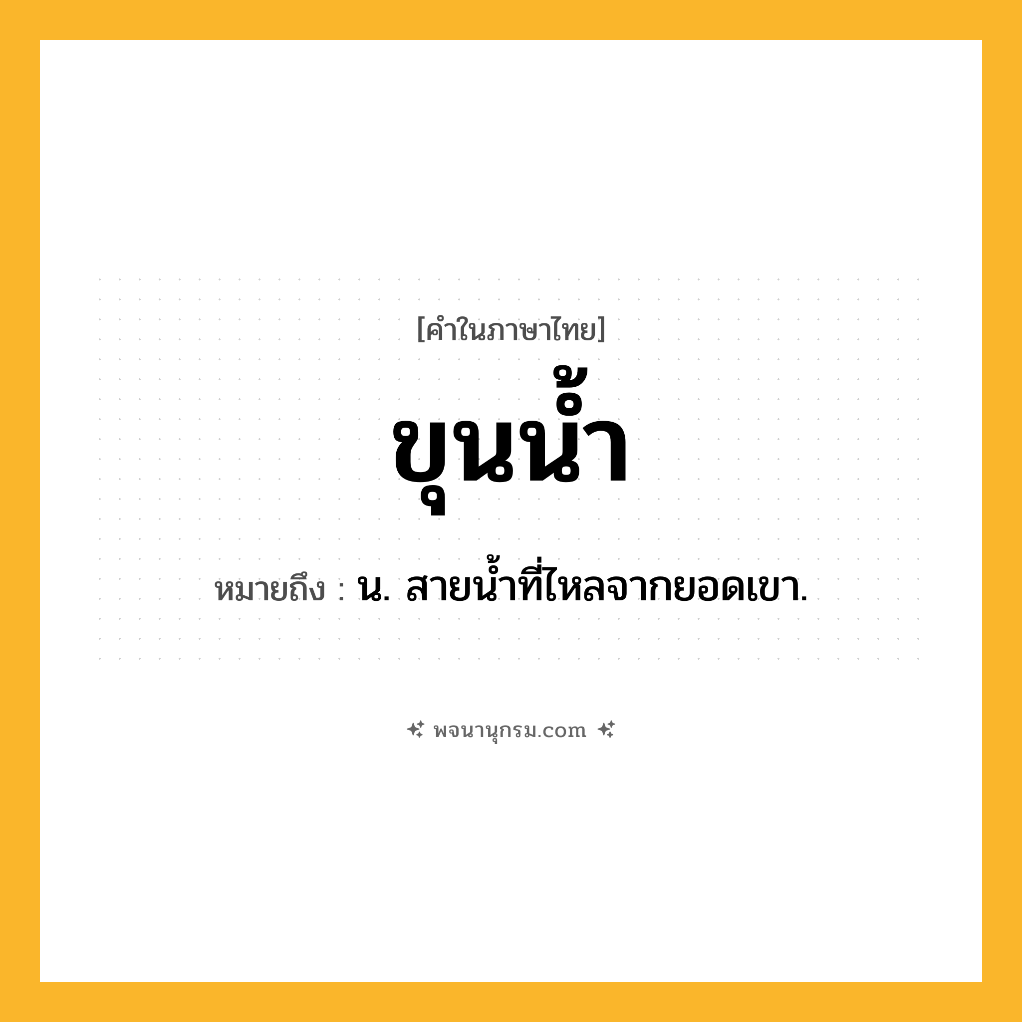 ขุนน้ำ ความหมาย หมายถึงอะไร?, คำในภาษาไทย ขุนน้ำ หมายถึง น. สายนํ้าที่ไหลจากยอดเขา.