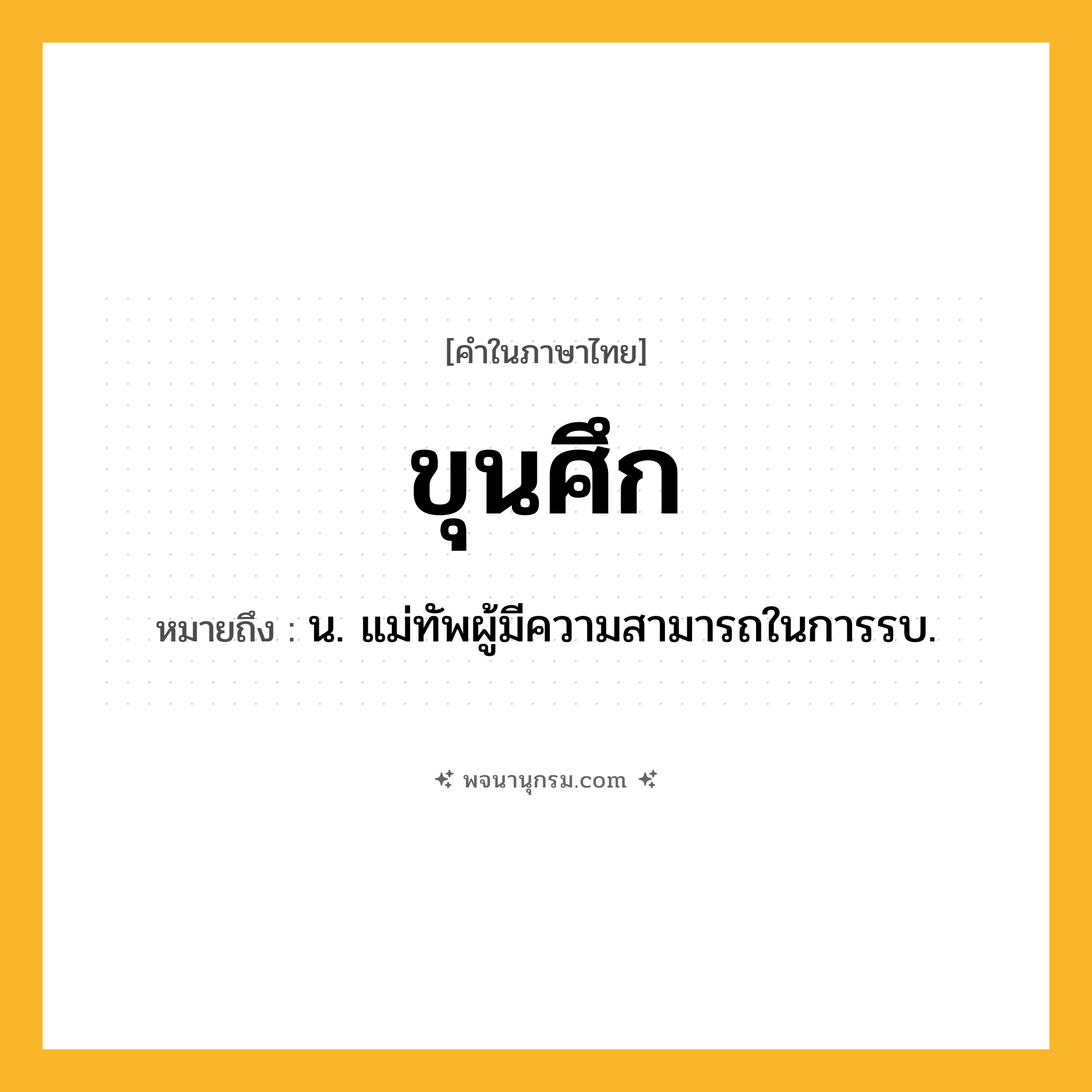 ขุนศึก ความหมาย หมายถึงอะไร?, คำในภาษาไทย ขุนศึก หมายถึง น. แม่ทัพผู้มีความสามารถในการรบ.