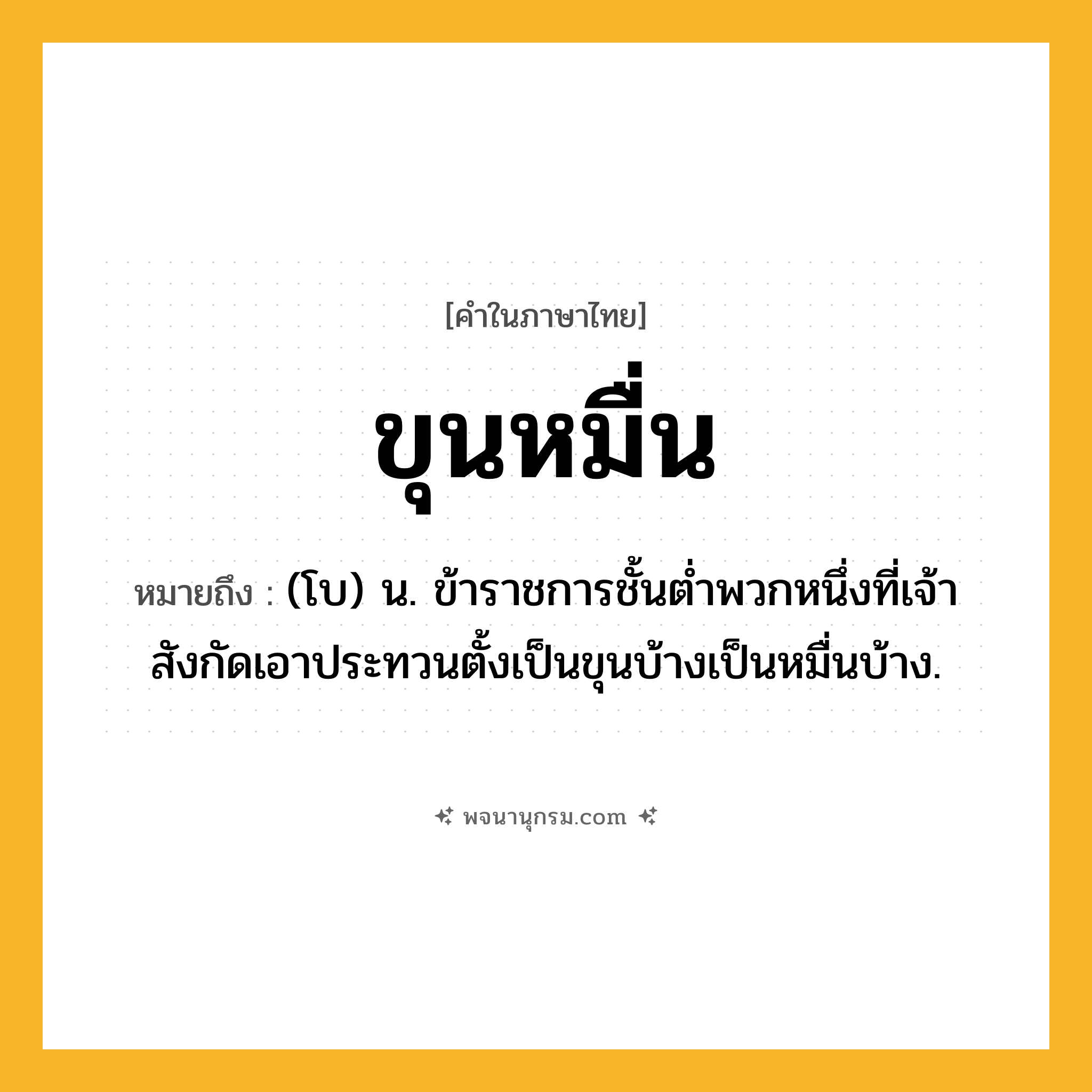 ขุนหมื่น ความหมาย หมายถึงอะไร?, คำในภาษาไทย ขุนหมื่น หมายถึง (โบ) น. ข้าราชการชั้นต่ำพวกหนึ่งที่เจ้าสังกัดเอาประทวนตั้งเป็นขุนบ้างเป็นหมื่นบ้าง.
