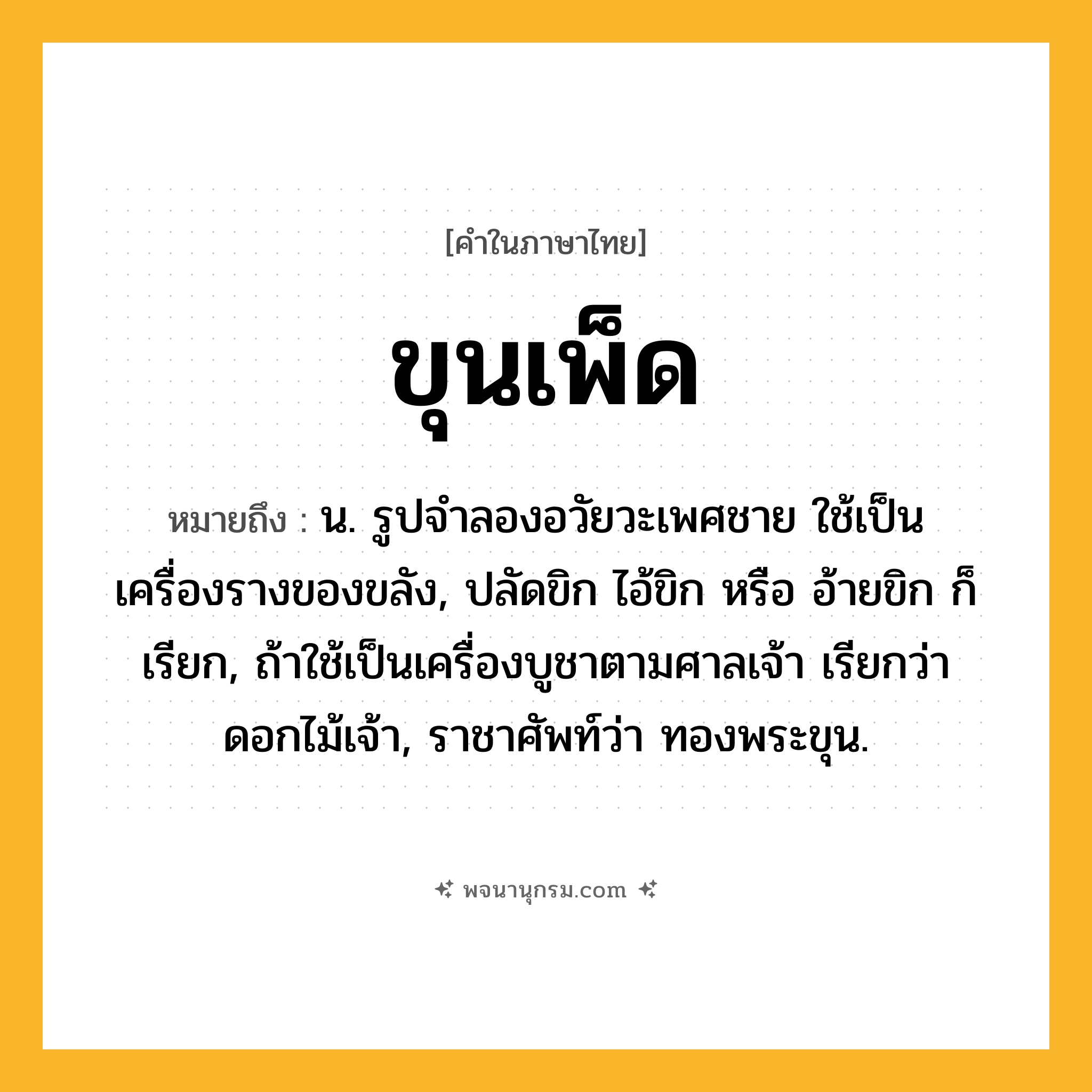 ขุนเพ็ด ความหมาย หมายถึงอะไร?, คำในภาษาไทย ขุนเพ็ด หมายถึง น. รูปจำลองอวัยวะเพศชาย ใช้เป็นเครื่องรางของขลัง, ปลัดขิก ไอ้ขิก หรือ อ้ายขิก ก็เรียก, ถ้าใช้เป็นเครื่องบูชาตามศาลเจ้า เรียกว่า ดอกไม้เจ้า, ราชาศัพท์ว่า ทองพระขุน.
