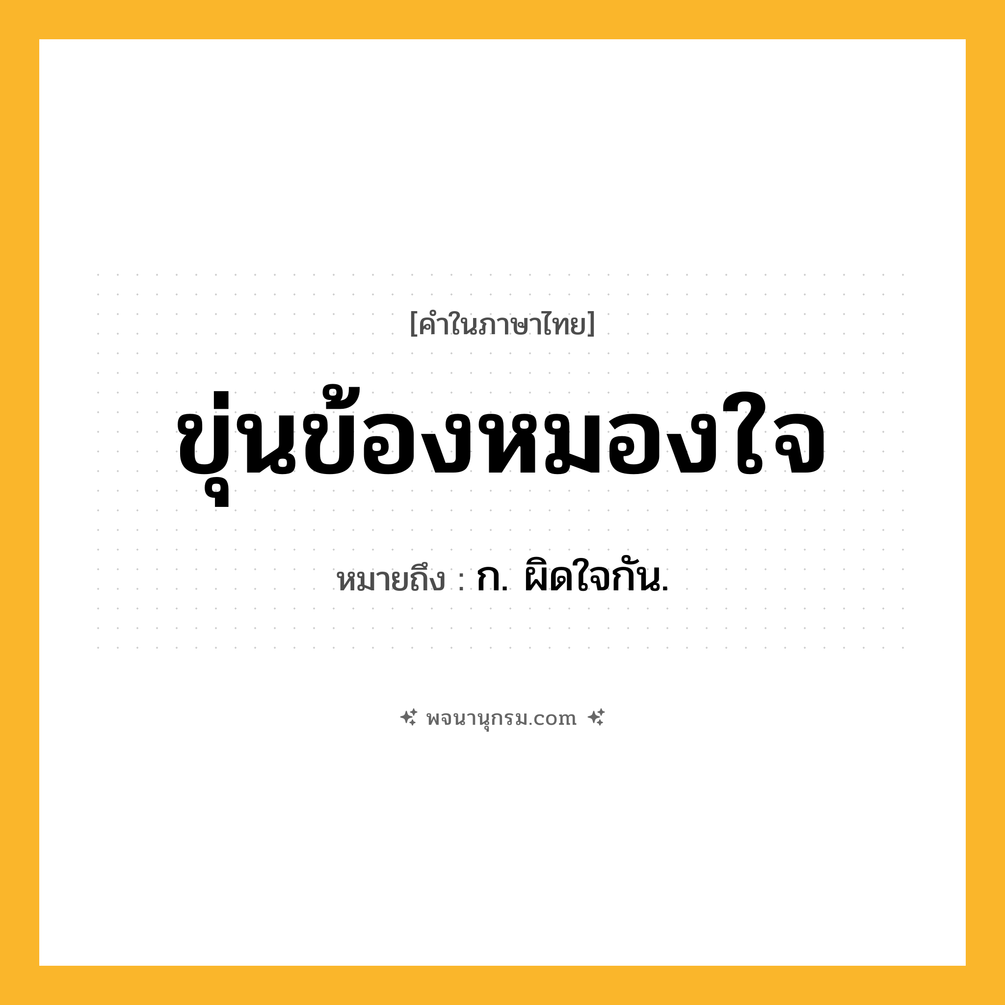 ขุ่นข้องหมองใจ ความหมาย หมายถึงอะไร?, คำในภาษาไทย ขุ่นข้องหมองใจ หมายถึง ก. ผิดใจกัน.
